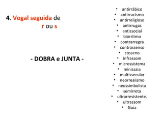 4 .  Vogal seguida  de  r   ou   s  - DOBRA e JUNTA - antirrábico antirracismo antirreligioso antirrugas antissocial biorritmo contrarregra contrassenso cosseno infrassom microssistema minissaia multissecular neorrealismo neossimbolista semirreta ultrarresistente. ultrassom Guia 