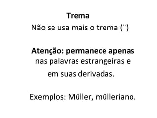  Trema  Não se usa mais o trema (¨) Atenção: permanece apenas nas palavras estrangeiras e em suas derivadas. Exemplos: Müller, mülleriano. 