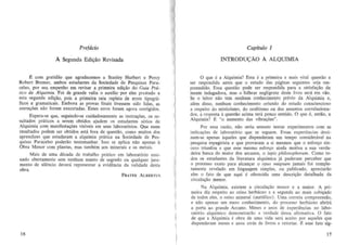 Pre/ticio

Capitulo I

A Segunda Edi,ao Revisada

INTRODU<;AO A ALQUIMIA

o

~ com gratidao que agradecemos a Stanley Hurbert e Percy

que e a Alquimia? Esla e a primeira e mais vital questao a
ser respondida antes que 0 estudo das paginas seguintes seja empreendido. Essa questao pode ser respondida para a s atisfa~3.0 da
mente indagadora, mas 0 falhear negligente deste livro sera em vao.
Se 0 lei tor nao tern nenhum conhecimento previo da Alquimia e,
aU:m disso, nenhum conhecimento oriundo do estudo consciencioso
a respeito do misticismo, do ocultismo ou dos assuntos correlacionados, a resposta 11 questao acima lera pouco sentido. 0 que e, entao, a
Alquimia? £ "0 aumenlo das vibra~6es".

Robert Bremer, ambos estudantes da Sociedade de Pesquisas Paracelsa, por seu empenho em revisar a primeira edi~ao do Gum Prolico de A lquimia. Foi de grande valia 0 auxilio por eles prc.stado a

esta segunda edic;ao, pais a primeira saiu rep leta de erros tipognlficas e gramaticais. Embora as provas finais tivessem sido Iidas, as
corre<;oes mio foram executadas. Esses erros foram agora corrigidos.
Espera-se que, seguindo-se cuidadosamente as inslru<;oes, as resultados pralicos a serem obtidos ajudem os estudantes serios de
Alquimia com manifesta0es vislveis em sellS laborat6rios. Que esses
resultados podem seT obtidos esta fora de questao" como muitos dos
aprendizes que estudaram a alquimia pnitica oa Sociedade de Pesquisas Paracelso poderao testemuohar. Isso se aplica nao apenas 11
Obra Menor com plantas, mas tambem aos minerais e os metais.
Mais de uma decada de trabalho pratico em laborat6rio ensinado abertamente sem nenhum manto de segredo au qualquer juramento de silencio devera Tepresentar a evidencia da validade desta
obra.
FRATER ALBERTUS

I
I
I
I
I
16

I

Por essa razao, nao seria sensato tentar experimenlos com as
i ndica~6es de laborat6rio que se seguem. Essas experiencias destinam-Sf apenas aqueles que dispenderam urn tempo consideravel oa
pesquisa espagirista e que provaram a si mesmas que 0 esfor~o sincera triunfau e que esse mesmo esfar~o ainda motiva a sua verdadeira busca do maior dos arcanas, a lapis philosophorum. Como todos os estudantes da literatura alquimica ja puderam perceber que
o pracesso exato para a1can(j:ar 0 opus magnum jamais foi completamente revelado em Iinguagem simples, ou publicado, apreciarao
eles a fato de que aqui e oferecida uma descri~ao detalbada da
circula(j:ao menor.
Na Alquimia, existem a c ircula~ao menor e a maior. A primeira diz respeilo ao reino herbaceo e a segunda ao mais cobi~ado
de todos eles, 0 reino mineral (meUilico). Vma correta compreensiio,
e nao apenas urn mero conhecimento, do processo herbaceo abrini
a porta ao grande Arcano. Meses e anos de experiencias no laboratorio alquimico demonstrarao a verdade dessa afinnativa. 0 fato
de que a Alquimia e obra de uma vida sera aceito por aqueles que
dispenderam meses e anos atnis de livros e relorlas. f: esse fato sig17

 