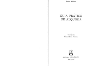 Frater Albertus

,

GUIA PRATIeO
DE ALQUIMIA

Trad~ao

de

MARIO MUNIZ FERREIRA

EDITORA PENSAMENTO
SAO

PAULO

 