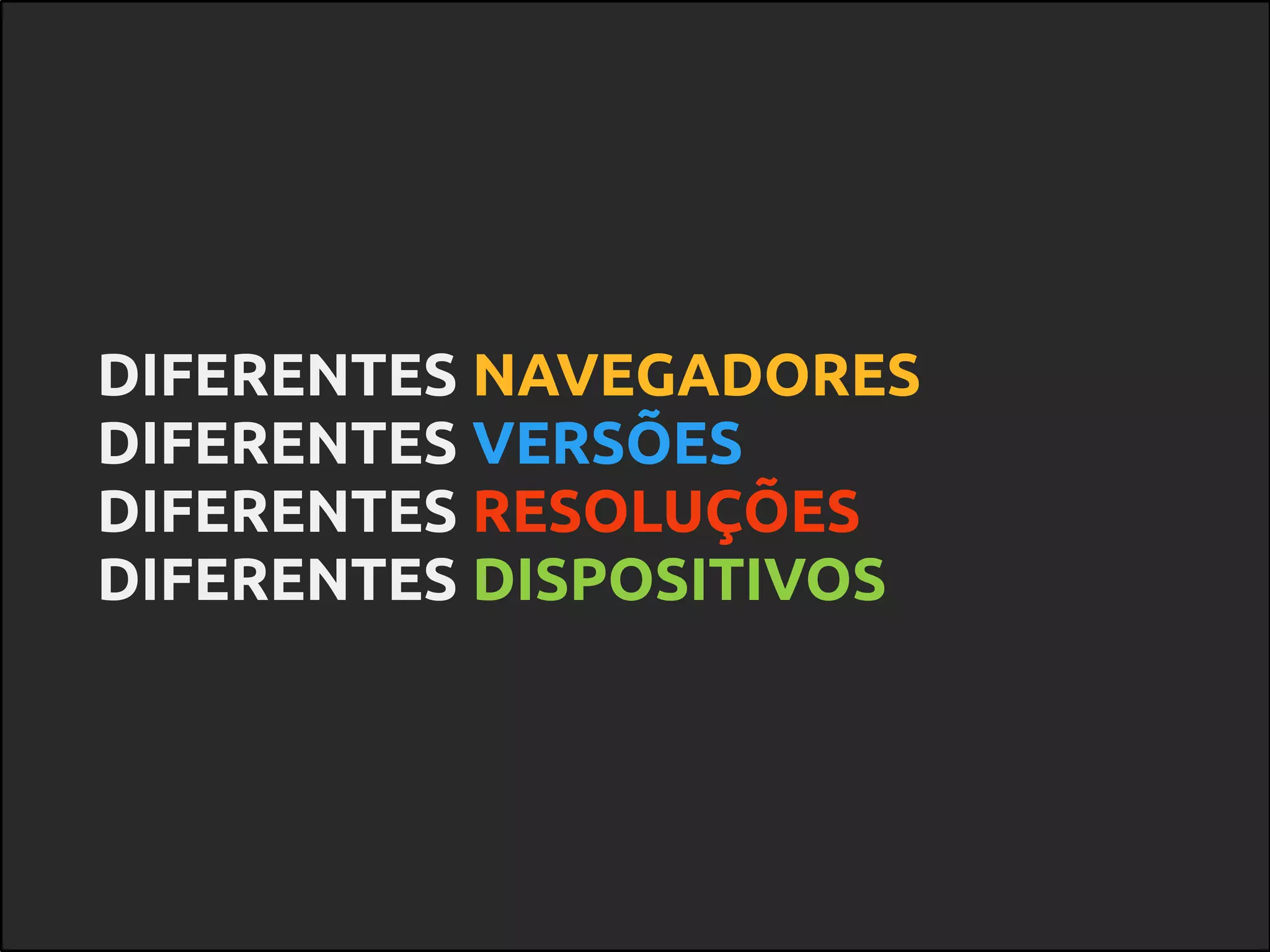 DIFERENTES NAVEGADORES
DIFERENTES VERSÕES
DIFERENTES RESOLUÇÕES
DIFERENTES DISPOSITIVOS
 