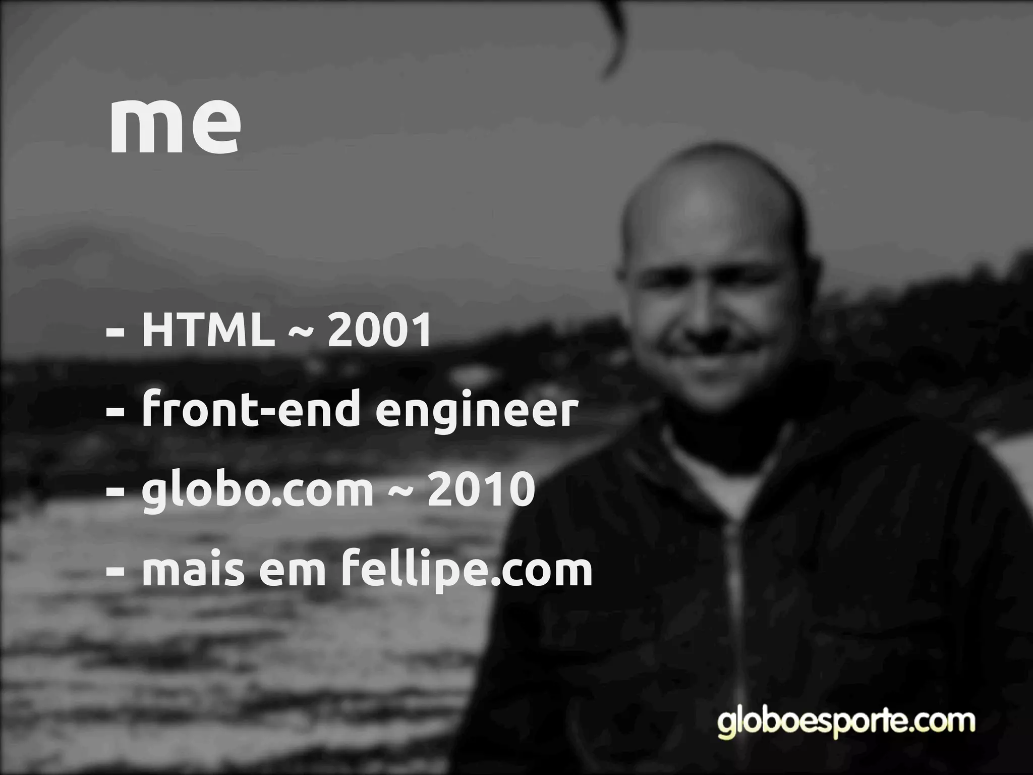 - HTML ~ 2001
- front-end engineer
- globo.com ~ 2010
- mais em fellipe.com
me
 