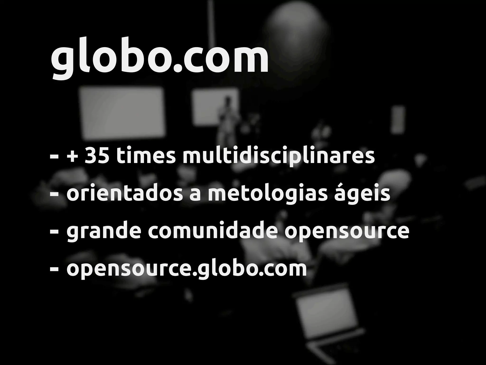 globo.com
- + 35 times multidisciplinares
- orientados a metodologias ágeis
- grande comunidade opensource
- opensource.globo.com
 