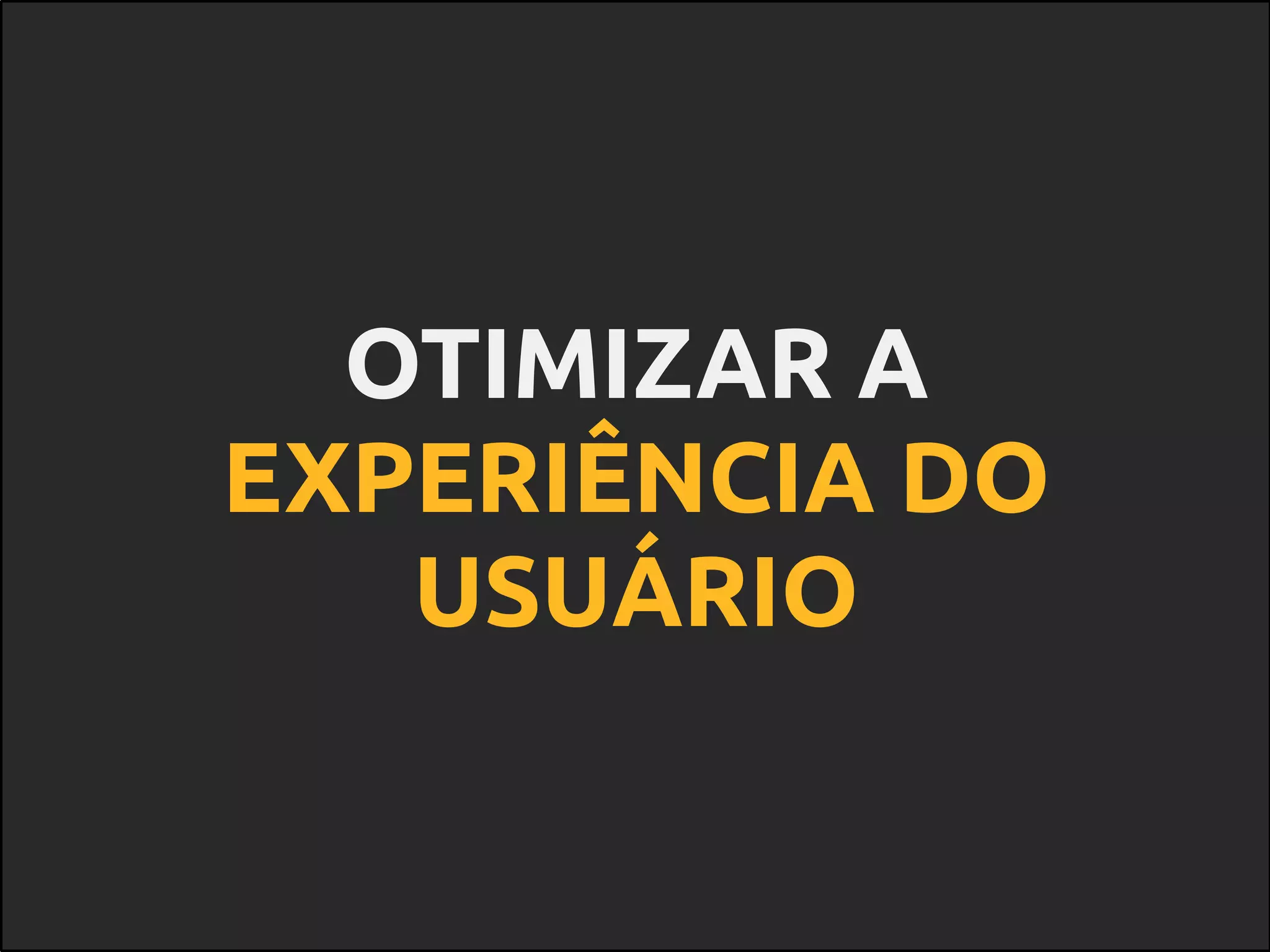 OTIMIZAR A
EXPERIÊNCIA DO
USUÁRIO
 