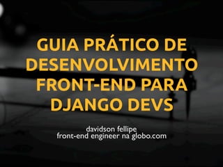 GUIA PRÁTICO DE
DESENVOLVIMENTO
FRONT-END PARA
DJANGO DEVS
davidson fellipe
front-end engineer na globo.com
 