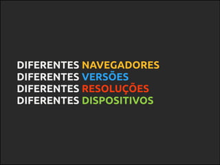 DIFERENTES NAVEGADORES
DIFERENTES VERSÕES
DIFERENTES RESOLUÇÕES
DIFERENTES DISPOSITIVOS
 