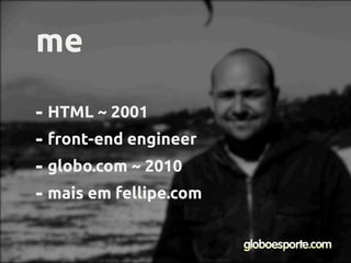 - HTML ~ 2001
- front-end engineer
- globo.com ~ 2010
- mais em fellipe.com
me
 