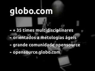 globo.com
- + 35 times multidisciplinares
- orientados a metodologias ágeis
- grande comunidade opensource
- opensource.globo.com
 
