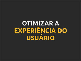 OTIMIZAR A
EXPERIÊNCIA DO
USUÁRIO
 
