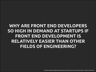 http://www.reddit.com/r/javascript/comments/14zwpv/why_are_front_end_developers_so_high_in_demand_at/
WHY ARE FRONT END DEVELOPERS
SO HIGH IN DEMAND AT STARTUPS IF
FRONT END DEVELOPMENT IS
RELATIVELY EASIER THAN OTHER
FIELDS OF ENGINEERING?
 