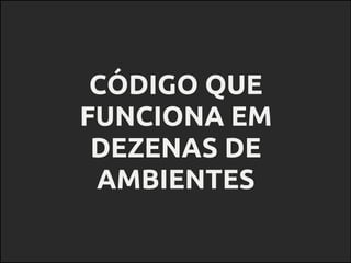 CÓDIGO QUE
FUNCIONA EM
DEZENAS DE
AMBIENTES
 