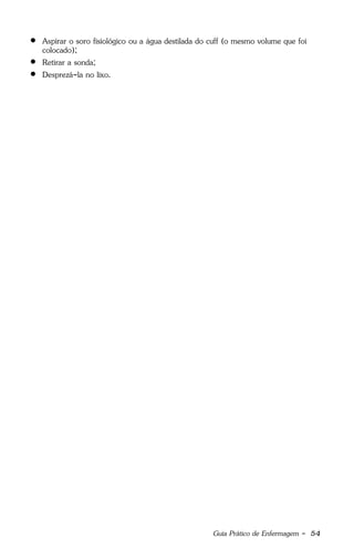 Guia Prático de Enfermagem - 54
 Aspirar o soro fisiológico ou a água destilada do cuff (o mesmo volume que foi
colocado);
 Retirar a sonda;
 Desprezá-la no lixo.
 