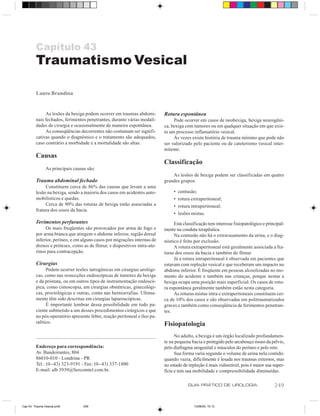 Capítulo 43
         Traumatismo Vesical

         Lauro Brandina


              As lesões da bexiga podem ocorrer em traumas abdomi-         Rotura espontânea
         nais fechados, ferimentos penetrantes, durante várias modali-          Pode ocorrer em casos de neobexiga, bexiga neurogêni-
         dades de cirurgia e ocasionalmente de maneira espontânea.         ca, bexiga com tumores ou em qualquer situação em que exis-
              As conseqüências decorrentes não costumam ser signifi-       ta um processo inflamatório vesical.
         cativas quando o diagnóstico e o tratamento são adequados,             Às vezes existe história de trauma mínimo que pode não
         caso contrário a morbidade e a mortalidade são altas.             ser valorizado pelo paciente ou de cateterismo vesical inter-
                                                                           mitente.
         Causas
                                                                           Classificação
                As principais causas são:
                                                                               As lesões de bexiga podem ser classificadas em quatro
         Trauma abdominal fechado                                          grandes grupos:
              Constituem cerca de 86% das causas que levam a uma
         lesão na bexiga, sendo a maioria dos casos em acidentes auto-          •   contusão;
         mobilísticos e quedas.                                                 •   rotura extraperitoneal;
              Cerca de 90% das roturas de bexiga estão associadas a             •   rotura intraperitoneal;
         fratura dos ossos da bacia.
                                                                                •   lesões mistas.
         Ferimentos perfurantes                                                 Esta classificação tem interesse fisiopatológico e principal-
              Os mais freqüentes são provocados por arma de fogo e         mente na conduta terapêutica.
         por arma branca que atingem o abdome inferior, região dorsal           Na contusão não há o extravasamento da urina, e o diag-
         inferior, períneo, e em alguns casos por migrações internas de    nóstico é feito por exclusão.
         drenos e próteses, como as de fêmur, e dispositivos intra-ute-         A rotura extraperitoneal está geralmente associada a fra-
         rinos para contracepção.                                          turas dos ossos da bacia e também do fêmur.
                                                                                Já a rotura intraperitoneal é observada em pacientes que
         Cirurgias                                                         estavam com repleção vesical e que receberam um impacto no
               Podem ocorrer lesões iatrogênicas em cirurgias urológi-     abdome inferior. É freqüente em pessoas alcoolizadas no mo-
         cas, como nas ressecções endoscópicas de tumores da bexiga        mento do acidente e também nas crianças, porque nestas a
         e da próstata, ou em outros tipos de instrumentação endoscó-      bexiga ocupa uma posição mais superficial. Os casos de rotu-
         pica, como cistoscopia, em cirurgias obstétricas, ginecológi-     ra espontânea geralmente também estão nesta categoria.
         cas, proctológicas e outras, como nas herniorrafias. Ultima-           As roturas mistas intra e extraperitoneais constituem cer-
         mente têm sido descritas em cirurgias laparoscópicas.             ca de 10% dos casos e são observadas em politraumatizados
               É importante lembrar dessa possibilidade em todo pa-        graves e também como conseqüência de ferimentos penetran-
         ciente submetido a um desses procedimentos cirúrgicos e que       tes.
         no pós-operatório apresente febre, reação peritoneal e íleo pa-
         ralítico.                                                         Fisiopatologia
                                                                                 No adulto, a bexiga é um órgão localizado profundamen-
                                                                           te na pequena bacia e protegido pelo arcabouço ósseo da pélvis,
         Endereço para correspondência:                                    pelo diafragma urogenital e músculos do períneo e pelo reto.
         Av. Bandeirantes, 804                                                   Sua forma varia segundo o volume de urina nela contido:
         86010-010 - Londrina - PR                                         quando vazia, dificilmente é lesada nos traumas externos, mas
         Tel.: (0--43) 323-9191 - Fax: (0--43) 337-1800                    no estado de repleção é mais vulnerável, pois é maior sua super-
         E-mail: alb 3939@Sercomtel.com.br.                                fície e tem sua mobilidade e compressibilidade diminuídas.

                                                                                         GUIA PRÁTICO DE UROLOGIA                      249


Cap 43- Trauma Vesical.pm6         249                                                      13/06/00, 15:13
 