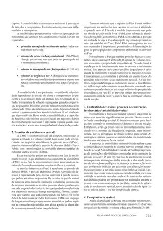ceptiva. A sensibilidade exteroceptiva refere-se à percepção               Torna-se evidente que o registro da Pdet é uma variável
de tato, dor e temperatura. Está alterada em processos infla-        importante na avaliação dos eventos relativos à atividade
matórios e neuropatias.                                              da parede vesical. Ela não é medida diretamente mas pode
     A sensibilidade proprioceptiva refere-se à percepção do         ser obtida pela fórmula Pves - Pabd, com subtração eletrô-
estiramento do detrusor pelo enchimento vesical. Devem ser           nica direta pelos cistômetros. Pabd é considerada a pressão
registrados:                                                         em volta da bexiga e é avaliada pelo registro da pressão no
                                                                     reto. As medidas de Pves, Pabd, Pdet com registros em ca-
     •   primeira sensação de enchimento vesical (valor nor-         nais separados é importante, permitindo a diferenciação do
         mal muito variável);                                        grau de participação do componente abdominal ou detrusor
                                                                     na Pves.
     •   volume do primeiro desejo miccional (150-250 ml)                  Normalmente a bexiga mantém pressões baixas e cons-
         (desejo para urinar, mas que pode ser postergado até        tantes, não excedendo 5 a10 cm H2O, apesar de volumes vesi-
         o momento conveniente);                                     cais crescentes (propriedade viscoelástica). Pressão basal é
                                                                     aquela que se dá imediatamente antes de ocorrer o enchimento
     •   volume de sensação de micção imperiosa (> 350 ml);          vesical. Esta pressão varia com o decúbito do paciente. A velo-
                                                                     cidade de enchimento vesical pode afetar as pressões vesicais.
     •   volumes de urgência e dor. A dor na fase de enchimen-       Classicamente, a cistometria é dividida em quatro fases. As
         to vesical ou miccional (desejo persistente e urgente sem   primeiras três referem-se ao enchimento vesical. A Fase I re-
         perda) é anormal e geralmente é sinal específico de cis-    flete a resposta da bexiga ao enchimento inicial; a Fase II (tôni-
         tite.                                                       ca) reflete as pressões vesicais no enchimento, mantendo nor-
                                                                     malmente pressões baixas até atingir o limite da propriedade
       A sensibilidade é um parâmetro revestido de subjetivi-        viscoelástica; na Fase III as pressões sofrem incremento ime-
dade dependente do estado de alerta e compreensão do pa-             diatamente antes da Fase IV que é a fase de contração voluntá-
                                                                                                  ,
ciente e do avaliador. Pode ser afetada pela velocidade de in-       ria da micção.
fusão, temperatura da solução empregada e grau de compreen-
são do paciente. Pacientes que não relatam sensibilidade com         3. Contratilidade vesical: presença de contrações
volumes de 1 litro são referidos como tendo hiposensibilidade
                                                                     involuntárias/instabilidade vesical
vesical e, quando com forte sensibilidade aos 50 ml, têm bexi-
                                                                          Normalmente a bexiga armazena volumes crescentes de
gas hipersensíveis. Deste modo, a sensibilidade, e a capacida-
                                                                     urina sem aumento significativo na pressão. Nestes casos é
de funcional são melhor caracterizadas em registros diários
                                                                     definida como bexiga estável. O único instante em que a bexi-
de comportamento miccional. É importante registrar quando ocor-
                                                                     ga deve contrair-se normalmente é durante o ato da micção.
re a sensação e se esta vem acompanhada de elevação da pressão.
                                                                     Entretanto, a bexiga pode contrair involuntariamente, asso-
                                                                     ciando-se a sintomas de freqüência, urgência, urge-inconti-
2. Pressões de enchimento vesical                                    nência, dor ou percepção de desejo normal para urinar. As
      A CMG (cistometria) pode ser simples, registrando-se           contrações vesicais podem ser subdivididas em instabilidade
apenas a pressão e o volume vesical, bem como pode ser exe-          do detrusor ou hiper-reflexia vesical.
cutada com registros simultâneos de pressão vesical (Pves),               A presença de estabilidade ou instabilidade reflete o grau
pressão abdominal (Pabd), pressão do detrusor (Pdet = Pves -         de integridade do controle do sistema nervoso central sobre a
Pabd); com monitoração da atividade eletromiográfica do              função vesical. A instabilidade vesical é definida pela presen-
esfíncter uretral externo (EMG).                                     ça de contrações não-inibidas constatadas pelo aumento da
      Estas avaliações podem ser realizadas na fase de enchi-        pressão vesical > 15 cm H2O na fase de enchimento vesical,
mento vesical (o que chamamos classicamente de cistometria           com o paciente atento para inibir a micção e não sendo porta-
- CMG) ou na fase de esvaziamento vesical associando-se es-          dor de alteração neurológica. A presença de contrações vesi-
tudos de fluxo (denominados estudos de fluxo e pressão).             cais do tipo não-inibidas em pacientes com alterações neuro-
      A pressão intravesical (Pves) é resultante da pressão do       lógicas presentes é def inida como hiper-reflexia vesical. Tipi-
detrusor (Pdet) + pressão abdominal (Pabd). A pressão do de-         camente ocorre nas lesões supra-sacrais da medula, esclerose
trusor é representada pelas forças inerentes à parede vesical,       múltipla ou acidente vascular cerebral. As contrações vesicais
que podem ser ativas ou passivas. Os eventos da parede vesical       não-inibidas podem ser provocadas por estímulos durante o
de natureza ativa incluem contrações voluntárias ou instáveis        exame – tais como mudanças de decúbito, variação da veloci-
do detrusor, enquanto os eventos passivos são originados ape-        dade de enchimento vesical, tosse, manipulação de água (la-
nas pela propriedade elástica da bexiga (perda de complacência       var as mãos), saltos – ou por instabilidade uretral.
por hipertonia muscular, doença neurogênica, fibrose). A natu-
reza dos eventos que estão participando na Pdet é por vezes
difícil de determinar na CMG. Entretanto, CMG com emprego            4. Complacência vesical
de drogas anticolinérgicas ou mesmo anestésicos podem supri-              Avalia a capacidade da bexiga em acomodar volumes cres-
mir as contrações não-inibidas sem afetar a perda de elasticida-     centes de enchimento vesical com baixas pressões. É observada
de ou outras causas de baixa complacência.                           nos gráficos de pressão e volume e dada pela fórmula DV/DP.

                                                                                  GUIA PRÁTICO DE UROLOGIA                       265
 