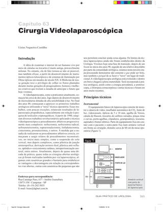 Capítulo 63
          Cirurgia Videolaparoscópica

          Lísias Nogueira Castilho



          Introdução                                                      nos permitem concluir ainda coisa alguma. Os limites da téc-
                                                                          nica laparoscópica ainda não foram estabelecidos dentro da
               A idéia de examinar o interior do ser humano vivo por      Urologia. Vivemos hoje uma fase de transição; depois de um
          meio de cânulas ou trocartes é muito antiga, provavelmente      boom no início dos anos 90, seguido de um relativo descrédito
          milenar. No entanto, ela de fato tornou-se não só possível,     por parte da comunidade urológica, estamos nesta terceira eta-
          mas também eficaz, a partir do desenvolvimento de instru-       pa procurando demonstrar não somente o que pode ser feito,
          mentos ópticos telescópicos e de sistemas de iluminação por     mas também o porquê de se fazer o “novo” em lugar do tradi-
          fibras ópticas em meados do século XX. A Medicina de nos-       cional. A videolaparoscopia urológica está evoluindo e dentro
          sa geração teve o privilégio de colher os frutos plantados      em breve chegará à plena maturidade. Será incorporada à prá-
          durante muitas gerações de pesquisadores; homens e mulhe-       tica urológica, assim como a cirurgia percutânea, a ureteros-
          res criativos que tiveram a ousadia de antecipar o futuro que   copia, a litotripsia extracorpórea e outras técnicas o foram em
          hoje vivemos.                                                   anos muito recentes.
               A videolaparoscopia, como a praticamos atualmente, co-
          meçou há cerca de dez anos, logo depois do desenvolvimento      Princípios técnicos
          de microcâmeras dotadas de alta sensibilidade à luz. No final
          dos anos 80, começaram a aparecer os primeiros trabalhos        Instrumental
          urológicos utilizando a “nova” técnica operatória. Esses tra-         O equipamento básico de laparoscopia consiste de moni-
          balhos, com poucas exceções, relatavam resultados de la-        tor e câmera de vídeo, insuflador automático de CO2, fonte de
          paroscopia propedêutica, especialmente em relação à pes-        luz, videocassete, ópticas de 5 e 10 mm, agulha de Veress,
          quisa de testículos criptorquídicos. A partir de 1990, surgi-   cânula de Hasson, trocartes de calibres variados, pinças retas
          ram diversos trabalhos revolucionários aplicando a técnica      e curvas, porta-agulhas, clipadores, grampeadores, tesouras,
          videolaparoscópica a procedimentos ablativos progressiva-       aspirador e bisturi elétrico. Parte do equipamento fica em con-
          mente mais complexos: nefrectomia, nefrectomia radical,         tato com o paciente e outra parte fica num armário vertical
          nefroureterectomia, suprarrenalectomia, linfadenectomia,        em frente ao cirurgião, distante cerca de 60 cm da mesa ope-
          cistectomia, prostatectomia, e outros. À medida que a ou-       ratória (figura 1).
          sadia de realizarem-se procedimentos ablativos crescia, co-
          meçaram a surgir relatos de procedimentos reconstruti-
          vos, no início mais simples, como a suspensão do colo
          vesical, mas depois complexos, como plástica da junção
                                                                           Figura   1
          ureteropiélica, derivação uretero-ileal, plástica anti-reflu-
          xo, apêndico-vesicostomia cutânea, intraperitonização ure-
          teral, entre outros. Atualmente, depois de quase uma dé-
          cada de prática, quase todas as cirurgias abertas urológi-
          cas já foram realizadas também por via laparoscópica, al-
          gumas com casuísticas grandes o bastante para estabelecer
          as vantagens e desvantagens em relação às corresponden-
          tes vias abertas, outras com casuísticas tão pequenas que não



          Endereço para correspondência:
          Rua Camargo Paes, 637 - Jardim Guanabara                                                                     Armário vertical
          13073-350 - Campinas - SP                                                                                    com parte do
          Telefax: (0--19) 242-5035                                                                                    material básico
          E-mail: lisias@dglnet.com.br                                                                                 de laparoscopia.


                                                                                        GUIA PRÁTICO DE UROLOGIA                   365


Cap 63- Cirurgia video.pm6        365                                                     13/06/00, 15:18
 