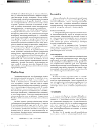 introdução por falha de drenagem de exsudatos infectados,           Diagnóstico
          por ação irritativa do material da sonda e por pressão em por-
          ções fixas ou finas da uretra, favorecendo a necrose tecidual.           Algumas informações são extremamente necessárias para
          A instrumentação endoscópica geralmente causa estenose pela         a avaliação do paciente com estenose uretral. Antes de qual-
          movimentação de vaivém do aparelho, denudando a mucosa.             quer decisão terapêutica, é preciso avaliar o grau de estreita-
          Isto ocorre principalmente nos casos de endoscópios largos          mento, assim como a localização, profundidade, extensão e
          ou quando o aparelho é introduzido às cegas através do obtu-        densidade da estenose. Estas informações podem ser acessadas
          rador. As estenoses decorrentes de traumas internos são geral-      através de uretrografia, endoscopia e ultra-sonografia.
          mente mais estreitas e cursam com menos esponjofibrose.
                Na fratura pélvica, o grau de lesão influencia diretamen-
                                                                              Exames contrastados
          te no tipo de tratamento e na sua evolução clínica. Lesões ure-
                                                                                   A uretrografia retrógrada é o principal exame na avalia-
          trais parciais podem evoluir sem estenoses caso não sejam
                                                                              ção diagnóstica da estenose uretral. De preferência usa-se o
          agravadas por instrumentação ou infecção. Já a lesão total in-
                                                                              mesmo contraste iodado utilizado para urografia excretora, já
          variavelmente necessitará de um realinhamento ou reanasto-
                                                                              que extravasamentos periuretrais podem ocorrer, aumentando
          mose. Qualquer fratura pélvica que seja suficiente para lesar a
                                                                              a esponjofibrose. Todo exame contrastado deveria ser obtido
          uretra é capaz de danificar vasos e nervos pélvicos, o que de-
                                                                              quatro semanas após qualquer instrumentação uretral para
          termina o elevado índice de impotência nesses casos, princi-
                                                                              evitar o extravasamento de contraste.
          palmente quando há fratura do ramo púbico bilateralmente.
                                                                                   Toda a uretra deve ser avaliada no exame. Caso o estrei-
          Os nervos cavernosos, se não lesados no trauma, podem tam-
                                                                              tamento seja intenso o suficiente para impedir a visualização
          bém ser comprometidos durante a uretroplastia.
                                                                              da porção uretral distal à estenose, a realização de uma uretro-
                Ao contrário das estenoses de origem traumática, as de
                                                                              grafia anterógrada se faz necessária.
          origem inflamatória comumente são extensas, com profunda
          esponjofibrose e, por conseguinte, são mais dificilmente tra-
          táveis. Nos casos de balanite xerótica obliterante, após a infla-   Ultra-sonografia
          mação da glande, há inevitavelmente estenose de meato ou                 A ultra-sonografia auxilia na avaliação do trato urinário
          até mesmo de toda a fossa navicular. Há evidências de que a         superior nos casos de estreitamentos severos. Além disto, é
          progressão da estenose, algumas vezes acometendo toda a ure-        uma forma não-invasiva de avaliar a extensão e a profundida-
          tra anterior, é devida às altas pressões de esvaziamento, que       de da esponjofibrose além do diâmetro uretral3. Quando reali-
          causa entrada de urina para dentro das glândulas de Littre,         zada por profissionais experientes, pode trazer importantes
          inflamação das mesmas, formação de microabscessos e uma             informações, influenciando na decisão terapêutica. Alguns têm
          esponjofibrose profunda2.                                           recomendado o uso da ultra-sonografia com Doppler colori-
                                                                              do na avaliação pré-operatória da cirurgia reconstrutiva a fim
                                                                              de se evitarem sangramentos durante a cirurgia4.
          Quadro clínico
                                                                              Endoscopia
               Os pacientes com estenose uretral comumente apresen-                O exame endoscópico, seja por via uretral ou suprapúbi-
          tam sintomatologia urinária obstrutiva. Devido à lenta forma-       ca, aproveitando o trajeto da cistostomia, adiciona-se à ure-
          ção da lesão cicatricial, a evolução pode ser insidiosa, e um       trografia na avaliação da estenose. Ele tem a vantagem de ofe-
          retardo no diagnóstico nesses casos não é incomum. Outras           recer informações sobre o estado da mucosa adjacente à área
          vezes o diagnóstico é rápido, como nos casos de estenose            estenótica. Mucosas hiperemiadas por inflamação ou acin-
          meatal pós-ressecção transuretral da próstata. Em casos extre-      zentadas por fibrose devem ser tratadas conjuntamente à es-
          mos a estenose é diagnosticada após um episódio de retenção         tenose.
          urinária. Algumas vezes, os primeiros sintomas são relaciona-
          dos com infecção (prostatite ou epididimite), tais como febre,
          urina fétida, disúria, edema e hiperemia escrotal. Sangramen-       Tratamento
          to uretral pode acontecer. Divertículos, quando associados à
          estenose, podem, às vezes, ser palpados. Em casos raros,                 A estenose uretral pode ser tratada por dilatação, ure-
          fleimão ou fístula podem vir associados, próximos ao local da       trotomia interna, colocação de “stents” ou por cirurgias re-
          estenose.                                                           construtivas. As técnicas mais utilizadas ainda são a dilata-
               Em idosos, o quadro clínico da estenose uretral pode ser       ção e a uretrotomia. Contudo, com o elevado índice de su-
          confundido com o de uma hiperplasia prostática. A ausência          cesso da reconstrução cirúrgica em um único tratamento e
          de uma próstata alargada ao toque retal ou de lobos visual-         com a maior experiência do urologista com as diferentes
          mente obstrutivos ao exame cistoscópico não afasta a presen-        técnicas, a cirurgia tem ganhado credibilidade nos últimos
          ça de hiperplasia prostática. Em decorrência disso, é preciso       anos, sendo o primeiro método de tratamento da estenose
          ter muito critério na avaliação, já que as duas patologias po-      para muitos autores.
          dem vir juntas, devendo-se sempre reexaminar os pacientes                Um único tipo de operação não pode ser utilizado em
          após o tratamento inicial da estenose.                              todos os casos. A escolha irá variar com a etiologia da esteno-


          86                    GUIA PRÁTICO DE UROLOGIA



Cap 16 - Estenose uretral.pm6         86                                                     13/06/00, 13:14
 