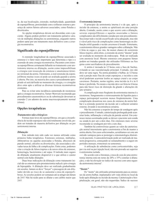 se, da sua localização, extensão, multiplicidade, quantidade        Uretrotomia interna
          de esponjofibrose, proximidade com o esfíncter externo e pre-            O princípio da uretrotomia interna é o de que, após a
          sença de outros fatores adversos associados, como fístulas e        incisão da estenose, a uretra se epitelizará em uma posição
          divertículos.                                                       aberta. Contudo, assim como o que ocorre com a dilatação,
               As opções terapêuticas devem ser discutidas com o pa-          severas esponjofibroses e aquelas associadas a fatores
          ciente. Alguns podem preferir um tratamento paliativo atra-         complicantes são dificilmente curadas por este procedimento.
          vés de múltiplas dilatações ou uretrotomias, enquanto outros        Seccionar todo o tecido escarificado seria adequado, mas não
          podem optar por um tratamento mais definitivo com a cirur-          é viável pelo risco de complicações como hemorragia ou dis-
          gia reconstrutiva.                                                  função erétil quando o tecido cavernoso é lesado. Entretanto,
                                                                              a uretrotomia oferece grandes vantagens sobre a dilatação. Não
          Significado da esponjofibrose                                       é feita às cegas e, por isto, há menor chance de ocorrerem
                                                                              falsos trajetos; além disto, a extensão da uretra “doente” pode
               A extensão longitudinal da esponjofibrose associada à          ser avaliada no momento da endoscopia. Pode ser realizada
          estenose é o fator mais importante que determina o tipo e a         com anestesia local. Mesmo estenoses com pequeno lúmen
          extensão de uma cirurgia reconstrutiva. Pacientes com exten-        podem ser tratadas quando são utilizados filiformes ou fios
          sa esponjofibrose certamente falharão no tratamento com ure-        guias como auxiliadores do procedimento.
          trotomia interna ou dilatação, assim como impossibilitam                 A uretra é incisada às 12 horas com a faca de Sachse,
          a cirurgia com ressecção da estenose e anastomose térmi-            evitando-se sua vascularização principal. Contudo, isto não
          no-terminal da uretra. Entretanto, a real extensão da espon-        deve ser uma regra. Na uretra pendular e bulbar, às 12 horas
          jofibrose muitas vezes só pode ser avaliada quando a uretra         está a porção mais fina do corpo esponjoso, e incisões a este
          é aberta. Por isto, na maioria dos casos o procedimento apro-       nível poderiam acarretar lesões ao espaço crural e ao corpo
          priado só será definido no momento da cirurgia, e o cirurgião       cavernoso. Portanto, nestas regiões, uma incisão às 4 e às 8
          deve estar apto a utilizar as diversas técnicas reconstrutivas      horas é preferida. No meato a incisão deve ser feita às 6 horas
          existentes.                                                         para não haver risco de distorção da glande e alterações do
               Para se evitar uma incidência aumentada de reestenose          jato urinário.
          após a cirurgia reconstrutiva, Turner-Warwick recomenda que              A complicação mais freqüente da uretrotomia interna é a
          procedimentos anastomóticos ou de substituição deveriam se          reestenose. Sangramento e extravasamento de líquidos para o
          estender 2 cm adentro da uretra macroscopicamente normal            espaço periesponjal ocorrem menos freqüentemente. Uma
          (rósea).                                                            complicação desastrosa nos casos de estenose da uretra bul-
                                                                              bar é a extensão posterior da incisão até o esfíncter urinário
                                                                              externo, levando à incontinência urinária.
          Opções terapêuticas                                                      Não há consenso a respeito do tempo de sondagem após
                                                                              o procedimento. Contudo, cateterização prolongada pode acar-
          Tratamentos não-cirúrgicos                                          retar lesão, inflamação e infecção da parede uretral. Em este-
               Formas mais leves de esponjofibrose, em que a circunfe-        noses menos acentuadas pode-se deixar o paciente sem sonda
          rência do tecido esponjoso não está totalmente envolvida, po-       ou sondá-lo por um a dois dias. Em estenoses mais severas
          dem ser tratadas de maneira definitiva por dilatação ou por         recomenda-se sondagem por três a sete dias.
          uretrotomia interna.                                                     Também há controvérsias quanto ao valor da cateteriza-
                                                                              ção uretral intermitente após a uretrotomia a fim de manter a
          Dilatação                                                           uretra aberta. Em casos selecionados, acreditamos ser este um
                Este método tem sido cada vez menos utilizado como            método vantajoso para se postergar a sintomatologia obstruti-
          primeira linha terapêutica. Estenoses extensas, múltiplas,          va do paciente. A autocateterização pode ser realizada de ma-
          obliterativas ou aquelas associadas a fístulas, abscessos de        neira progressiva, começando-se semanalmente e a seguir em
          parede uretral, cálculos ou divertículos, são associadas a ele-     períodos mensais, trimestrais ou semestrais.
          vadas taxas de falha e de complicações. Entre estas, podemos             A utilização de substâncias como corticosteróides, seja
          citar a criação de falsos trajetos e de novos sítios de estenose,   por via oral ou por injeção local, não tem provado ser superior
          hemorragia, bacteriemia e até sepse. O método mais seguro           à uretrotomia isolada.
          de dilatação atualmente disponível é o que utiliza o cateter             De acordo com a literatura, a taxa de cura de uma uretro-
          uretral com balão dilatador.                                        tomia interna está em torno de 20% e 35% (similar à dilata-
                Duas boas indicações de dilatação como tratamento ini-        ção), e não há elevação no índice de sucesso com uma segun-
          cial são as estenoses pós-prostatectomia radical e pós-cirurgia     da uretrotomia interna8.
          de hipospádia. A dilatação deve ser realizada gradualmente
          em sessões. Jamais se deve “forçar” a passagem de um dila-          “Stents”
          tador devido ao risco de se aumentar a área de esponjofi-                 Os “stents” são utilizados primariamente para as esteno-
          brose. As sessões podem ser semanais até se atingir um lúmen        ses da uretra bulbar, implantados sob visão direta no local da
          de 24 F. Não há razão para se dilatar a um calibre maior que        lesão após dilatação ou incisão da mesma. Cateterização e hos-
          24 F.                                                               pitalização, em geral, não são requeridas. Índice de sucesso

                                                                                          GUIA PRÁTICO DE UROLOGIA                       87


Cap 16 - Estenose uretral.pm6      87                                                        13/06/00, 13:14
 