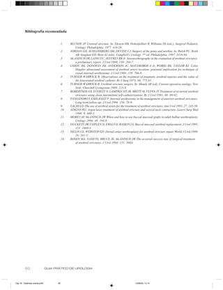 Bibliografia recomendada


                                           1.    BLUNDY JP. Ureteral stricture. In: Ekstein HB, Hohenfellner R, Williams DI (eds.), Surgical Pediatric
                                                    Urology. Philadelphia, 1977. 416-28.
                                           2.    JORDAN GH, SCHLOSSBERG SM, DEVINE CJ. Surgery of the penis and urethra. In: Walsh PC, Retik
                                                    AB, Vaughan ED, Wein AJ (eds). Campbell’s Urology. 7th ed, Philadelphia, 1997. 3316-94.
                                           3.    McANINCH JW, LAING FC, JEFFREY RB Jr. Sonourethrography in the evaluation of urethral strictures:
                                                    a preliminary report. J Urol 1988; 139: 294-7.
                                           4.    CHIOU RK, DONOVAN JM, ANDERSON JC, MATAMOROS A Jr, WOBIG RK, TAYLOR RJ. Color
                                                    Doppler ultrasound assessment of urethral artery location: potential implication for technique of
                                                    visual internal urethrotomy. J Urol 1998; 159: 766-9.
                                           5.    TURNER-WARWICK R. Observations on the treatment of traumatic urethral injuries and the value of
                                                    the fenestrated urethral catheter. Br J Surg 1973; 60: 775-81.
                                           6.    TURNER-WARWICK R. Urethral stricture surgery. In: Mundy AR (ed), Current operative urology. New
                                                    York: Churchill Livingstone 1989; 215-8.
                                           7.    ROBERTSON GS, EVERITT N, LAMPRECHT JR, BRETT M, FLYNN JT. Treatment of recurrent urethral
                                                    strictures using clean intermittent self-catheterization. Br J Urol 1991; 68: 89-92.
                                           8.    PANSADORO V, EMILIOZZI P. Internal urethrotomy in the management of anterior urethral strictures:
                                                    Long-term follow-up. J Urol 1996; 156: 78-9.
                                           9.    YACHIA D. The use of urethral stents for the treatment of urethral strictures. Ann Urol 1993, 27: 245-50.
                                           10.   ADKINS WC. Argon laser treatment of urethral stricture and vesical neck contracture. Lasers Surg Med
                                                    1988; 8: 600-3.
                                           11.   MOREY AF, McANINCH JW. When and how to use buccal mucosal grafts in adult bulbar urethroplasty.
                                                    Urology 1996; 48: 194-8.
                                           12.   DUCKETT JW, COPLEN D, EWALT D, BASKIN LS. Buccal mucosal urethral replacement. J Urol 1995;
                                                    153: 1660-3.
                                           13.   ISELIN CE, WEBSTER GD. Dorsal onlay urethroplasty for urethral stricture repair. World J Urol 1998;
                                                    16: 181-5.
                                           14.   ROSEN MA, NASH PA, BRUCE JE, McANINCH JW. The accurial success rate of surgical treatment
                                                    of urethral strictures. J Urol 1994; 151: 360A.




          90                    GUIA PRÁTICO DE UROLOGIA



Cap 16 - Estenose uretral.pm6         90                                                              13/06/00, 13:14
 