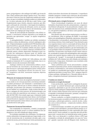 genos, progestágenos e dos análogos do GnRH, que levam de          células testiculares decorrentes do tratamento. A experiência
uma a duas semanas para atingir aqueles níveis. Sua indica-        relatada é pequena e estudos mais criteriosos são necessários
ção maior é feita nos casos de compressão medular por metás-       para que se aplique esta metodologia ao Ca da próstata.
tases, em que os resultados imediatos podem ser surpreenden-
tes. As doses indicadas são de 400 mg a cada 8 horas, o que        Orientação para a terapia hormonal
freqüentemente causa vômitos, náuseas e anorexia, que obri-              Nossa recomendação terapêutica em casos de câncer
gam a utilização de corticóides e interrupção da terapêutica.      metastático da próstata tem sido, primariamente, a orquiecto-
Após quatro a oito semanas de utilização, ocorre, na maioria       mia bilateral subcapsular. É um procedimento simples, reali-
dos casos, “escape” dos níveis séricos da testosterona, o que      zado com anestesia local, ambulatorialmente, com pouco ris-
limita muito seu emprego por longo tempo.                          co, com garantia terapêutica e de baixo custo quando compa-
      Apesar da curta duração do tratamento e dos efeitos co-      rado a outras opções.
laterais, o cetoconazol constitui alternativa a ser tentada em           Para doentes que não aceitam orquiectomia a escolha re-
pacientes que apresentam “escape” às opções terapêuticas           cai, inicialmente, sobre os análogos de GnRH. A associação
hormonais.                                                         destes com antiandrogênios (flutamida, ciproterona, nilutamida
      A aminoglutetimida é também um inibidor enzimático           e bicalutamida) é recomendável, principalmente em doentes
que altera a síntese da aldosterona, cortisol e andrógenos adre-   com doença mínima e bom estado geral. Uma alternativa para
nais. A hiperestimulação secundária do ACTH (hormônio adre-        esse esquema (menor custo) é a associação de baixas doses de
nocorticotrófico), que pode diminuir seu efeito, deve ser ini-     antiandrogênios e estrógenos, porém deve-se levar em consi-
bida com cortisona. Os resultados obtidos são pouco signifi-       deração os riscos cardiocirculatórios, que são minimizados com
cativos (15% a 20%) e os efeitos colaterais consideráveis (hi-     o uso profilático diário de antiadesivos plaquetários (AAS in-
potensão, náusea, vômitos, depressões). Destaque-se que a su-      fantil/dia). Em pacientes cuja função sexual é muito valoriza-
pressão dos andrógenos adrenais pode ser obtida com                da, recomenda-se terapia com antiandrogênios não-esteróides,
hidrocortisona e com menos efeitos colaterais. Tem pouca in-       porém com controle rigoroso, tendo-se em vista a possibilida-
dicação na prática.                                                de precoce de “escapes”. A associação de antiandrogênios e
      A finasterida, um inibidor da 5 alfa-redutase, tem sido      inibidores de 5 alfa-redutase tem sido relatada com resultados
testada no tratamento do Ca avançado da próstata, mas os re-       promissores a longo prazo. Entretanto esses resultados estão
sultados iniciais não mostraram efetividade.                       por ser melhor estabelecidos.
      Análogos sintéticos da somatostatina inibem a secre-               Temos preferência por iniciar precocemente a terapia
ção do hormônio do crescimento e da prolactina, que po-            hormonal em pacientes jovens, mesmo assintomáticos. Pacien-
dem favorecer a utilização androgênica pelas células tumo-         tes idosos, assintomáticos, com tumores de histologia favorá-
rais prostáticas. Experiências iniciais em casos de “esca-         vel, podem ser considerados para regime de observação com
pe” terapêutico com BAC mostraram respostas objetivas              seguimento periódico (exame físico, PSA - antígeno específi-
temporárias.                                                       co para a próstata, cintilografia etc.). Havendo indícios de evo-
                                                                   lução, a terapêutica hormonal é prontamente iniciada.
Momento do tratamento hormonal
     O momento do início da terapêutica hormonal é contro-         Conduta nos tumores
verso, tendo-se em vista que pacientes com doença metastáti-       resistentes à terapia hormonal
ca podem permanecer sem tratamento e assintomáticos por                 Como já discutido, significativo contingente de pacien-
longos períodos, além de que os efeitos colaterais da hormo-       tes “escapa” ao controle hormonal após variável período de
nioterapia, em pacientes sem sintomas e sexualmente ativos,        seguimento, admitindo-se que isto ocorra devido à multipli-
devem também ser considerados. Ainda existem dúvidas so-           cação de células andrógeno-independentes (resistentes). Con-
bre as vantagens do início precoce da hormonioterapia com          tudo, existem células tumorais nesse universo que continuam
base em relatos de experiências com animais e nas observa-         a responder à estimulação hormonal e, portanto, a terapia hor-
ções do VACURG. Esse estudo sugere que o tratamento tardio         monal não deve ser interrompida.
pode ser preferido para pacientes mais idosos com histologia            Nessas condições, as opções terapêuticas recaem so-
tumoral favorável, enquanto o início precoce pode aumentar a       bre hormonioterapia secundária (distinta da utilizada, qui-
sobrevida de pacientes menos idosos com tumores de histolo-        mioterapia, radioterapia paliativa, controle da dor, cuida-
gia desfavorável (alto grau).                                      dos com as intercorrências – compressão medular, obstru-
                                                                   ção urinária etc.).
Tratamento hormonal intermitente                                        A hormonioterapia secundária em geral não apresenta
     Esta modalidade de tratamento, visando à recuperação          resultados muito alentadores, presumivelmente porque as cé-
intermitente da função sexual e os efeitos anabólicos dos an-      lulas andrógeno-dependentes já estão suprimidas pelo trata-
drogênicos, tem sido relatada por alguns autores.                  mento inicial. Nessa condição, se o paciente não está sob blo-
     Os resultados reportados são conflitantes. Em alguns pa-      queio total, o mesmo deve ser instituído pelas razões já apon-
cientes submetidos à estrogenoterapia por longo tempo, os ní-      tadas. Fato a ser destacado é a melhora clínica (±20%) que
veis de testosterona não se mostraram elevados após a sus-         acompanha a retirada do antiandrogênio em casos de “esca-
pensão da mesma, provavelmente por lesões permanentes nas          pe”, quando o paciente está sob bloqueio total. Justifica-se

170           GUIA PRÁTICO DE UROLOGIA
 