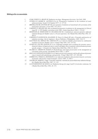 Bibliografia recomendada

                     l.    CHAO, PEREZ CA, BRADY LW, Radiation oncology: Management decisions. New York, 1999.
                     2.    JUNSELA H, MAMIO K, ALFTHAN O et al. Preoperative irradiation in the treatment of renal
                               adenocarcinoma. Scand J Url Nephrol 1977; 11: 277-81.
                     3.    BROOKLAND RK, RCHTER MP. The post-operative irradiation of transitional cell carcinoma of the
                               renal pelvis and ureter. J Urol 1985; 133: 952-5.
                     4.    PARSONS JT, MILLION RR. Role of planned preoperative irradiation in the management of clinical
                               stage B2 - C (T3) bladder carcinoma in the 1980’s. Semin Surg Oncol 1989, 5: 255-65.
                     5.    REISINGER AS, MOHIUDDIN M, MULHOLLAND SG. Combined pre and post-operative adjuvant
                               radiation therapy for bladder cancer: a 10 year experience. Int J Radiat Oncol Biol Phys 1992; 24:
                               463-8.
                     6.    PARSONS JT, ZLOYECKI RA. BLADDER. IN: Perez CA, Brady LW, (eds.). Principles and practice of
                               radiation oncology, 3rd ed. Lippincot - Raven Publishers. Philadelphia, 1998: 1543-71.
                     7.    KAUFTMAN DS, SHIPLEY WU, GRIFFIN PP et al. Selective bladder preservation by combination
                               treatment of invasive bladder cancer. N Engl J Med 1993; 329: 1377-82.
                     8.    HANKS GE, LEE WR, HANLON AL et al. Conformal technique dose escalation for prostate cancer:
                               chemical evidence of improved cancer control with higher doses in patients with pretreatment prostate
                               specific antigen > 10 ng/ml. Int J Radiat Oncol Biol Phys 1996; 35: 861-8.
                     9.    BLASKO JC, GRIMM PD, RADGE H. Brachytherapy and organ preservation in the management of
                               carcinoma of the prostate. Sem Radiat Oncol 1993; 3: 240-9.
                     10.   BOLLA M, GONZALEZ D, WARDE P et al. Improved survival in patients with locally advanced prostate
                               cancer treated with radiotherapy and goserilin. N Engl J Med 1997; 337: 295-300.
                     11.   EISBRUCH A, PEREZ CA, ROESSLER E et al. Adjuvant irradiation after prostatectomy for carcinoma
                               of prostate with positive surgical margins. Cancer 1994; 73: 884-7.
                     12.   ZAGARS GK, BABAIAN J. Stage 1 testicular seminoma: rationale for postorchidectomy radiation therapy.
                               Int J Radiat Oncol Biol Phys 1987; 13: 155.
                     13.   LAI PP BERNSTEIN MJ, KIM H et al. Radiation therapy for stage I and II. A testicular seminoma. Int
                                  ,
                               J Radiat Oncol Biol Phys 1994; 28: 373.




218        GUIA PRÁTICO DE UROLOGIA
 