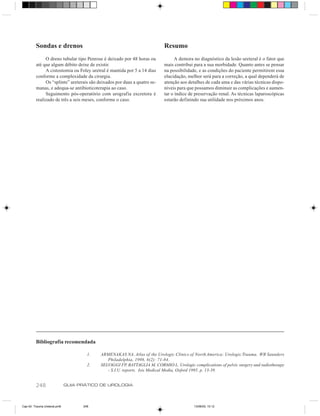 Sondas e drenos                                                   Resumo
              O dreno tubular tipo Penrose é deixado por 48 horas ou             A demora no diagnóstico da lesão ureteral é o fator que
         até que algum débito deixe de existir.                            mais contribui para a sua morbidade. Quanto antes se pensar
              A cistostomia ou Foley uretral é mantida por 5 a 14 dias     na possibilidade, e as condições do paciente permitirem essa
         conforme a complexidade da cirurgia.                              elucidação, melhor será para a correção, a qual dependerá de
              Os “splints” ureterais são deixados por duas a quatro se-    atenção aos detalhes de cada uma e das várias técnicas dispo-
         manas, e adequa-se antibioticoterapia ao caso.                    níveis para que possamos diminuir as complicações e aumen-
              Seguimento pós-operatório com urografia excretora é          tar o índice de preservação renal. As técnicas laparoscópicas
         realizado de três a seis meses, conforme o caso.                  estarão definindo sua utilidade nos próximos anos.




         Bibliografia recomendada

                                      1.   ARMENAKAS NA. Atlas of the Urologic Clinics of North America: Urologic Trauma. WB Saunders
                                              Philadelphia, 1998, 6(2): 71-84.
                                      2.   SELVAGGI FP, BATTAGLIA M, CORMIO L. Urologic complications of pelvic surgery and radiotherapy
                                              - S.I.U. reports. Isis Medical Media, Oxford 1995, p. 13-39.


         248                  GUIA PRÁTICO DE UROLOGIA



Cap 42- Trauma Ureteral.pm6         248                                                   13/06/00, 15:12
 