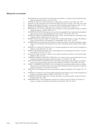 Bibliografia recomendada

                     1.    BAILEY RR.Vesicoureteral reflux in healthy infants and children. In: Hodson J, Kincaid Smith P (eds).
                               Reflux Nephropathy. Masson, New York, 1979.
                     2.    NOE HN. The long term results of prospective sibling reflux screening. J Urol 1992; 148: 1739.
                     3.    NOE HN et al. The transmission of vesicoureteral reflux from parent to child. J Urol 1992; 148: 1869.
                     4.    SKOOG SJ, BELMAN AB. Primary vesicoureteral reflux in the black child. Pediatrics 1991; 87: 538.
                     5.    RANSLEY PG, RISDOM RA. Reflux and renal scarring. Br J Radiol 1978; (suppl 14): 1.
                     6.    BENADOR D et al. Cortical scintigraphy in the evaluation of renal parenchymal changes in children
                               with pyelonephritis. J Pediatr 1994; 124: 17.
                     7.    RUSHTON HG, MAJD M. Dimercaptosuccinic acid renal scintigraphy for the evaluation of pyelonephritis
                               and scarring: a review of experimental and clinic studies. J Urol 1992; 148: 1726.
                     8.    MACKIE GG, AWANG H, STEPHENS FD. The ureteric orifice: the embriologic key to radiologic status
                               of duplex kidneys. J Pediatr Surg 1975; 10: 473.
                     9.    BELMAN AB. Vesicoureteral reflux. In: Rushton HG, Greenfield SP Pediatric urology. The Pediatric
                                                                                                 ,
                               Clinics of North America. W B Saunders Co, Philadelphia, 1997; 44(5): 1175-93.
                     10.   WALKER RD. Vesicoureteral reflux and urinary tract infection in children. In: Adult and pediatric urology.
                               Gillenwater JY, Grayback JT, Howards SS et al. 3rd ed., Mosby Year Book, Chicago, 1996; chapter
                               2: 48.
                     11.   MANDELL GA, EGGLI DF, GILDAY DL et al. Procedure guideline for renal cortical scintigraphy in
                               children. J Nucl Med 1997; 38: 1644.
                     12.   SKOOG SJ, BELMAN AB, MAJD M. A non-surgical approach to the management of primary vesicoure-
                               teral reflux. J Urol 1987; 138: 941.
                     13.   International Reflux Committee: medical versus surgical treatment of primary vesicoureteral reflux.
                               Pediatrics 1981; 67: 392.
                     14.   TAMMINEN-MOBIUS T, BRUNIER E, EBEL KD et al. Cessation of vesicoureteral reflux for five years
                               in infants and children allocated to medical treatment. J Urol 1992; 148: 1662.
                     15.   KOFF AS, WAGNER TT, JAYANTHI VR. The relationship among dysfunctional elimination syndromes,
                               primary vesicoureteral reflux and urinary tract infections in children. J Urol 1998; 160: 1019.
                     16.   JODAL U, KOSKIMIES O, HANSON E et al. On behalf of the International Reflux Study in Children:
                               infection pattern in children with vesicoureteral reflux randomly allocated to operated or long-term
                               antibiotic prophylaxis. J Urol 1992; 148: 1650.
                     17.   KING LR. Current management of vesicoureteral reflux in infants and children. JCE Urology 1977; 16:
                               15.
                     18.   ELDER JS et al. Pediatric vesicoureteral reflux guidelines panel summary report on the management of
                               primary vesicoureteral reflux in children. J Urol 1997; 157: 1846.
                     19.   O’DONNELL B, PURI P Endoscopic correction of primary vesicoureteral reflux: results in 94 ureters.
                                                     .
                               Br Med J 1986; 293: 1404.
                     20.   DEKERMACHER S, VAZ FP. Megaureter obstrutivo. In: Mastroti, RA e De Chiara, NV, Clínica Ci-
                               rúrgica e Urológica em Pediatria. Robe Editorial, São Paulo, 1997; 86: 643-51.




346        GUIA PRÁTICO DE UROLOGIA
 