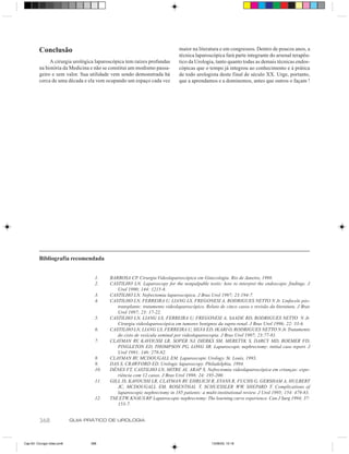 Conclusão                                                          maior na literatura e em congressos. Dentro de poucos anos, a
                                                                             técnica laparoscópica fará parte integrante do arsenal terapêu-
               A cirurgia urológica laparoscópica tem raízes profundas       tico da Urologia, tanto quanto todas as demais técnicas endos-
          na história da Medicina e não se constitui um modismo passa-       cópicas que o tempo já integrou ao conhecimento e à prática
          geiro e sem valor. Sua utilidade vem sendo demonstrada há          de todo urologista deste final de século XX. Urge, portanto,
          cerca de uma década e ela vem ocupando um espaço cada vez          que a aprendamos e a dominemos, antes que outros o façam !




          Bibliografia recomendada


                                     1.    BARBOSA CP. Cirurgia Videolaparoscópica em Ginecologia. Rio de Janeiro, 1998.
                                     2.    CASTILHO LN. Laparoscopy for the nonpalpable testis: how to interpret the endoscopic findings. J
                                              Urol 1990; 144: 1215-8.
                                     3.    CASTILHO LN. Nefrectomia laparoscópica. J Bras Urol 1997; 23:194-7.
                                     4.    CASTILHO LN, FERREIRA U, LIANG LS, FREGONESI A, RODRIGUES NETTO N Jr. Linfocele pós-
                                              transplante: tratamento videolaparoscópico. Relato de cinco casos e revisão da literatura. J Bras
                                              Urol 1997; 23: 17-22.
                                     5.    CASTILHO LN, LIANG LS, FERREIRA U, FREGONESI A, SAADE RD, RODRIGUES NETTO N Jr.
                                              Cirurgia videolaparoscópica em tumores benignos da supra-renal. J Bras Urol 1996; 22: 33-6.
                                     6.    CASTILHO LN, LIANG LS, FERREIRA U, SILVA ED, IKARI O, RODRIGUES NETTO N Jr. Tratamento
                                              do cisto de vesícula seminal por videolaparoscopia. J Bras Urol 1997; 23:77-81.
                                     7.    CLAYMAN RV, KAVOUSSI LR, SOPER NJ, DIERKS SM, MERETYK S, DARCY MD, ROEMER FD,
                                              PINGLETON ED, THOMPSON PG, LONG SR. Laparoscopic nephrectomy: initial case report. J
                                              Urol 1991; 146: 278-82.
                                     8.    CLAYMAN RV, MCDOUGALL EM. Laparoscopic Urology. St. Louis, 1993.
                                     9.    DAS S, CRAWFORD ED. Urologic laparoscopy. Philadelphia, 1994.
                                     10.   DÉNES FT, CASTILHO LN, MITRE AI, ARAP S. Nefrectomia videolaparoscópica em crianças: expe-
                                              riência com 12 casos. J Bras Urol 1998; 24: 195-200.
                                     11.   GILL IS, KAVOUSSI LR, CLAYMAN RV, EHRLICH R, EVANS R, FUCHS G, GERSHAM A, HULBERT
                                              JC, MCDOUGALL EM, ROSENTHAL T, SCHUESSLER WW, SHEPARD T. Complications of
                                              laparoscopic nephrectomy in 185 patients: a multi-institutional review. J Urol 1995; 154: 479-83.
                                     12.   TSE ETW, KNAUS RP. Laparoscopic nephrectomy: The learning curve experience. Can J Surg 1994; 37:
                                              153-7.


          368                GUIA PRÁTICO DE UROLOGIA



Cap 63- Cirurgia video.pm6         368                                                       13/06/00, 15:18
 