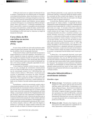A IRA pós-renal ocorre na vigência de obstrução do tra-       quena filtração glomerular, ou seja, apesar de uma filtração
         to urinário. A obstrução das vias urinárias pode ser conseqüên-     glomerular reduzida, a reabsorção tubular de líquido é peque-
         cia de hipertrofia prostática, câncer de próstata ou cervical, e    na, ocorrendo um fluxo urinário não-oligúrico. Esse tipo de
         desordens retroperitoneais ou bexiga neurogênica (causa fun-        IRA é freqüentemente observado em associação com drogas
         cional). Outras causas de insuficiência pós-renal incluem fa-       nefróticas, sepse ou agentes anestésicos.
         tores intraluminais (cálculo renal bilateral, necrose papilar,            A terceira fase, diurética, pode ser marcada por uma rá-
         carcinoma de bexiga etc.) ou extraluminais (fibrose retroperi-      pida elevação do volume urinário. A magnitude da diurese
         toneal, tumor colo-retal etc.). A obstrução intratubular tam-       independe do estado de hidratação do paciente e habitualmente
         bém é causa de IRA, e pode ser conseqüência da precipitação         representa uma incapacidade de os túbulos regenerados rea-
         de cristais como ácido úrico, oxalato de cálcio, aciclovir (dro-    bsorverem sal e água. A excreção urinária de compostos
         ga antiviral) e sulfonamida, dentre outros. Vale salientar que a    nitrogenados não acompanha inicialmente o aumento da ex-
         reversibilidade da IRA pós-renal se relaciona ao tempo de           creção urinária de sal e água. Como conseqüência, a con-
         duração da obstrução.                                               centração plasmática de uréia e creatinina continua a au-
                                                                             mentar. Portanto, nessa fase, os sintomas urêmicos podem
                                                                             persistir e a indicação de diálise pode se tornar necessária,
         Curso clínico da IRA                                                apesar do aumento do volume urinário. Considera-se críti-
         com ênfase na necrose                                               ca essa fase da IRA, com cerca de 25% de mortes no perí-
         tubular aguda                                                       odo de elevação da diurese. Ocasionalmente o volume uri-
                                                                             nário pode aumentar gradativamente, cerca de 100 a 200
         (NTA)                                                               ml/dia. Tal padrão é visto em pacientes com cuidadoso con-
                                                                             trole hidroeletrolítico e adequada indicação de tratamento
               O curso clínico da IRA tem sido tradicionalmente subdi-       dialítico. Entretanto, se após uma elevação inicial da diure-
         vidido em quatro fases distintas: fase inicial, fase de oligúria,   se o volume urinário atingir um estágio constante e inferior
         fase de poliúria e fase de recuperação funcional.                   ao normal, a recuperação total da função renal é menos pro-
               A fase inicial começa a partir do período de exposição a      vável.
         drogas nefróticas ou a um surto isquêmico. Sua duração é va-              A última fase, a de recuperação funcional, ocorre após
         riável e depende do tempo de exposição ao agente causador.          vários dias de diurese normal, com redução gradual de uréia e
         Nas situações de isquemia ela pode ser muito curta, enquanto        creatinina plasmática. Em cerca de 30% dos doentes ocorre
         no caso de drogas nefróticas a fase inicial pode durar alguns       uma discreta redução na filtração glomerular que pode persis-
         dias. O volume urinário pode estar normal ou diminuído, po-         tir, sendo que uma minoria deles exibe contínua diminuição
         rém o rim começa a perder a adequada capacidade de excre-           do “clearance” de creatinina em níveis inferiores a 20 ml/min.
         ção de compostos nitrogenados.                                      Em adição às anormalidades na função glomerular, defeitos
               A fase oligúrica é também variável em grau e duração.         tubulares podem persistir por meses ou anos, sendo o mais
         Uma vez que a produção de constituintes osmoticamente               freqüente uma permanente deficiência na capacidade de con-
         ativos é ao redor de 600 mOsm ao dia e a capacidade máxi-           centração urinária.
         ma de concentração urinária é de 1.200 mOsm/litro, um
         volume urinário inferior a 500 ml/dia é insuficiente para           Alterações hidroeletrolíticas e
         excretar as quantidades necessárias de soluto. Portanto,
         definimos oligúria como um volume urinário menor que                envolvimento sistêmico
         500 ml/dia. Nesta segunda fase da IRA o sedimento uriná-
         rio pode conter hemácias, leucócitos e células epiteliais iso-      Eletrólitos e água
         ladas ou em cilindros, havendo também pequena perda pro-
         téica.                                                                  n Balanço de água - Normalmente as perdas de água
               Normalmente, a razão da concentração urinária sobre a               atingem 0,5 a 0,6 ml por quilo de peso por hora no
         concentração plasmática de uréia varia de 50-100:1. Na IRA,               indivíduo adulto (850 ml/dia). Considerando a pro-
         pela diminuição da concentração urinária e progressiva eleva-             dução endógena de água – decorrente da oxidação de
         ção sérica de uréia, a razão diminui para 10:1 ou menos, quanto           proteínas, gorduras e carboidratos – como sendo de
         maior e mais severa for a azotemia. Adicionalmente, por lesão             450 ml/dia, a ingesta de água no paciente oligúrico
         tubular, a concentração urinária de Na é freqüentemente maior             deve permanecer ao redor de 400 ml/dia, acrescida
         que 20 mEq/l, sendo este valor importante no diagnóstico di-              de volume igual à diurese emitida. Para se prevenir a
         ferencial de oligúria pré-renal. A maioria dos pacientes que se           hiponatremia dilucional por excessivo aporte hídri-
         recuperam desenvolvem aumento do volume urinário após duas                co, o peso do paciente deve ser mantido igual ou com
         a quatro semanas do início da oligúria. Ocasionalmente o vo-              perda de até 300 g/dia.
         lume urinário não está diminuído na presença de IRA e azote-
         mia. Nestas situações, refere-se a IRA como não-oligúrica e             n Balanço de sódio - Durante a fase oligúrica, um ba-
         justifica-se a presença de volume urinário normal por uma                 lanço positivo de sódio pode levar à expansão de vo-
         grande elevação na fração de filtração de água apesar de pe-              lume, hipertensão e insuficiência cardíaca.

         66                     GUIA PRÁTICO DE UROLOGIA



Cap 13 - Insu renal Aguda.pm6         66                                                    13/06/00, 13:13
 