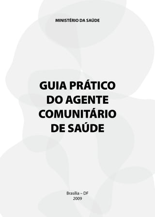 MINISTÉRIO DA SAÚDE




GUIA PRÁTICO
 DO AGENTE
COMUNITÁRIO
  DE SAÚDE




      Brasília – DF
         2009
 