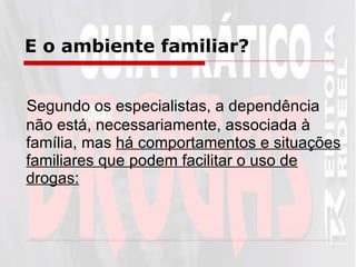 E o ambiente familiar?   Segundo os especialistas, a dependência não está, necessariamente, associada à família, mas  há comportamentos e situações familiares que podem facilitar o uso de drogas: 