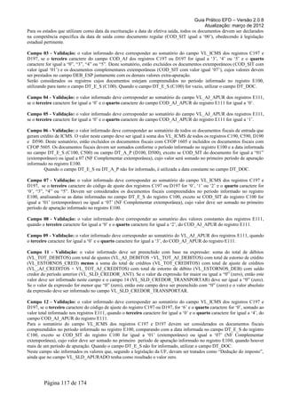 Guia Prático EFD – Versão 2.0.8
                                                                                            Atualização: março de 2012
Para os estados que utilizam como data da escrituração a data de efetiva saída, todos os documentos devem ser declarados
na competência específica da data de saída como documento regular (COD_SIT igual a ‘00’), obedecendo à legislação
estadual pertinente.

Campo 03 - Validação: o valor informado deve corresponder ao somatório do campo VL_ICMS dos registros C197 e
D197, se o terceiro caractere do campo COD_AJ dos registros C197 ou D197 for igual a ‘3’, ‘4’ ou ‘5’ e o quarto
caractere for igual a “0”, “3”, “4” ou “5”. Deste somatório, estão excluídos os documentos extemporâneos (COD_SIT com
valor igual ‘01’) e os documentos complementares extemporâneas (COD_SIT com valor igual ‘07’), cujos valores devem
ser prestados no campo DEB_ESP juntamente com os demais valores extra-apuração.
Serão considerados os registros cujos documentos estejam compreendidos no período informado no registro E100,
utilizando para tanto o campo DT_E_S (C100). Quando o campo DT_E_S (C100) for vazio, utilizar o campo DT_DOC.

Campo 04 - Validação: o valor informado deve corresponder ao somatório do campo VL_AJ_APUR dos registros E111,
se o terceiro caractere for igual a ‘0’ e o quarto caractere do campo COD_AJ_APUR do registro E111 for igual a ‘0’.

Campo 05 - Validação: o valor informado deve corresponder ao somatório do campo VL_AJ_APUR dos registros E111,
se o terceiro caractere for igual a ‘0’ e o quarto caractere do campo COD_AJ_APUR do registro E111 for igual a ‘1’.

Campo 06 - Validação: o valor informado deve corresponder ao somatório de todos os documentos fiscais de entrada que
geram crédito de ICMS. O valor neste campo deve ser igual à soma dos VL_ICMS de todos os registros C190, C590, D190
e D590. Deste somatório, estão excluídos os documentos fiscais com CFOP 1605 e incluídos os documentos fiscais com
CFOP 5605. Os documentos fiscais devem ser somados conforme o período informado no registro E100 e a data informada
no campo DT_E_S (C100, C500) ou campo DT_A_P (D100, D500), exceto se COD_SIT do documento for igual a “01”
(extemporâneo) ou igual a 07 (NF Complementar extemporânea), cujo valor será somado no primeiro período de apuração
informado no registro E100.
        Quando o campo DT_E_S ou DT_A_P não for informado, é utilizada a data constante no campo DT_DOC.

Campo 07 - Validação: o valor informado deve corresponder ao somatório do campo VL_ICMS dos registros C197 e
D197, se o terceiro caractere do código de ajuste dos registros C197 ou D197 for ‘0’, ‘1’ ou ‘2’ e o quarto caractere for
‘0’, “3”, “4” ou “5”. Devem ser considerados os documentos fiscais compreendidos no período informado no registro
E100, analisando-se as datas informadas no campo DT_E_S do registro C100, exceto se COD_SIT do registro C100 for
igual a ‘01’ (extemporâneo) ou igual a ‘07’ (NF Complementar extemporânea), cujo valor deve ser somado no primeiro
período de apuração informado no registro E100.

Campo 08 - Validação: o valor informado deve corresponder ao somatório dos valores constantes dos registros E111,
quando o terceiro caractere for igual a ‘0’ e o quarto caractere for igual a ‘2’, do COD_AJ_APUR do registro E111.

Campo 09 - Validação: o valor informado deve corresponder ao somatório do VL_AJ_APUR dos registros E111, quando
o terceiro caractere for igual a ‘0’ e o quarto caractere for igual a ‘3’, do COD_AJ_APUR do registro E111.

Campo 11 - Validação: o valor informado deve ser preenchido com base na expressão: soma do total de débitos
(VL_TOT_DEBITOS) com total de ajustes (VL_AJ_DEBITOS +VL_TOT_AJ_DEBITOS) com total de estorno de crédito
(VL_ESTORNOS_CRED) menos a soma do total de créditos (VL_TOT_CREDITOS) com total de ajuste de créditos
(VL_,AJ_CREDITOS + VL_TOT_AJ_CREDITOS) com total de estorno de débito (VL_ESTORNOS_DEB) com saldo
credor do período anterior (VL_SLD_CREDOR_ANT). Se o valor da expressão for maior ou igual a “0” (zero), então este
valor deve ser informado neste campo e o campo 14 (VL_SLD_CREDOR_TRANSPORTAR) deve ser igual a “0” (zero).
Se o valor da expressão for menor que “0” (zero), então este campo deve ser preenchido com “0” (zero) e o valor absoluto
da expressão deve ser informado no campo VL_SLD_CREDOR_TRANSPORTAR.

Campo 12 - Validação: o valor informado deve corresponder ao somatório do campo VL_ICMS dos registros C197 e
D197, se o terceiro caractere do código de ajuste do registro C197 ou D197, for ‘6’ e o quarto caractere for ‘0’, somado ao
valor total informado nos registros E111, quando o terceiro caractere for igual a ‘0’ e o quarto caractere for igual a ‘4’, do
campo COD_AJ_APUR do registro E111.
Para o somatório do campo VL_ICMS dos registros C197 e D197 devem ser considerados os documentos fiscais
compreendidos no período informado no registro E100, comparando com a data informada no campo DT_E_S do registro
C100, exceto se COD_SIT do registro C100 for igual a ‘01’ (extemporâneo) ou igual a ‘07’ (NF Complementar
extemporânea), cujo valor deve ser somado no primeiro período de apuração informado no registro E100, quando houver
mais de um período de apuração. Quando o campo DT_E_S não for informado, utilizar o campo DT_DOC.
Neste campo são informados os valores que, segundo a legislação da UF, devam ser tratados como “Dedução do imposto”,
ainda que no campo VL_SLD_APURADO tenha como resultado o valor zero.




         Página 117 de 174
 