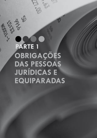 GUIA PRÁTICO DAS OBRIGAÇÕES E PROCEDIMENTOS LEGAIS, FISCAIS, CONTÁBEIS E TRABALHISTAS, PARA EMPRESÁRIOS E PROFISSIONAIS DA CONTABILIDADE.
Gestão 2010/2011
11
PARTE 1
OBRIGAÇÕES
DAS PESSOAS
JURÍDICAS E
EQUIPARADAS
 