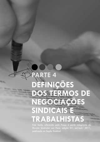 GUIA PRÁTICO DAS OBRIGAÇÕES E PROCEDIMENTOS LEGAIS, FISCAIS, CONTÁBEIS E TRABALHISTAS, PARA EMPRESÁRIOS E PROFISSIONAIS DA CONTABILIDADE.
Gestão 2010/2011
82
Definições
dos termos de
negociações
sindicais e
trabalhistas
PARTE 4
Este texto, oferecido pela Fiesp, é parte integrante da
Revista Sindratar em Foco, edição 01, set/out/ 2011,
publicado na Seção Sindical.
 