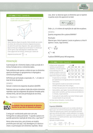 UFBA 2003 (1ª FASE) / Questão 09                                      caso, deve-se observar quais os elementos que se repetem
                                                                         e quantas vezes eles aparecem no total.
       Calcule o número de pares de vértices não consecutivos que
       se pode obter num prisma triangular.
                                                                                                      a,b,c          n!
                                                                                                     Pn =
                                            F                                                                     a!.b!.c!
                    D
                                                                         Onde a, b, c é o número de repetições de cada letra na palavra.
                              E
                                             C
                                                                         EXEMPLO:
                    A                                                    Quantos anagramas têm a palavra BANANA?

                                 B                                       Resolução:
  Resolução                                                              Observe que a letra A aparece 3 vezes na palavra e a letra N
  Vamos observar a ﬁgura em questão. Basta entender que os pares         aparece 2 vezes, logo teremos:
  de vértices não consecutivos formam as diagonais do prisma e
  de cada vértice parte duas diagonais. Bom, agora analisando a
                                                                          3,2  6!
  ﬁgura veremos que a diagonal que vai de B para F é a mesma que         P6 = 3!.2!
  vai de F para B, logo cada diagonal é contada duas vezes.
  Como a ﬁgura tem seis vértices, teremos que o número de                 3,2
                              6.2                                        P6 = 60
  diagonais do prisma será         =6
                               2
                                                                         A palavra BANANA possui 60 anagramas.

PERMUTAÇÃO                                                                     UFBA 2002 (1ª FASE) / Questão 06
A permutação de n elementos dados a toda sucessão de n                     Na ﬁgura ao lado, cada quadrado
termos formada com os n elementos dados.                                   representa um quarteirão de um
                                                                           condomínio, e em cada cruzamento           Ax     x   x     x
Todo problema onde apenas a ordem em que os elementos                      de ruas indicado por um x, foi
aparecem distingue os agrupamentos é empregado o                           instalado im semáforo, exceto em A         x      x   x     x
                                                                           e B. Um carro desloca-se de A até B,
conceito de permutação.                                                    obedecendo as seguintes condições:         x      x   x     xB
Deﬁnimos por permutação a expressão: Pn = n! onde n é                      •    O trajeto deve ser formado
total de letras da palavra.                                                     por segmentos de reta ligando pontos de cruzamentos
                                                                                consecutivos;
EXEMPLO:                                                                   •    Cada segmento só pode ser percorrido num dos dois
Calcular o número de anagramas da palavra QUADRO.                               sentidos indicados pelas setas na ﬁgura;
                                                                           •    O tempo fasto para percorrer cada segmento é de 2 minutos;
Podemos notar que na palavra citada não existem elementos                  •    Cada semáforo, após ligado, funciona alternando apenas os
repetidos e que nos anagramas são palavras formadas pelas                       sinais verde e vermelho, que ﬁcam acesos por períodos de 3
mesmas letras, daí será uma permutação de seis letras.                          e 2 minutos, respectivamente;
                                                                           •    O carro pára em cada semáforo que estiver fechado e parte
P6 = 5.4.3.2.1 = 720                                                            no exato instante em que este abrir.
                                                                           Com base nessas inforações, é correto aﬁrmar:
                                                                           (01) Existem 10 trajetos possíveis
         Permutação é tipo de agrupamento de elementos
                                                                           Proposição VERDADEIRA.
         distintos em que todos os elementos participam.                   O deslocamento do carro só pode ocorrer nos sentidos indicados na
                                                                           ﬁgura e para ir de A até B ele terá de percorrer 5 segmentos, sendo
                                                                           sempre três segmentos para a direita e dois segmentos para baixo.
O amigo pré-vestibulando pode estar com uma                                Agora veja como ﬁca fácil deﬁnir o modelo matemático a ser seguido:
                                                                           Trata-se de um agrupamento de 5 segmentos, sendo que 3 se repetem
formiguinha na cabeça pensando: “e quando a palavra em                     para a direita e 2 se repetem para baixo, logo é uma permutação com
questão apresentar repetição de letras nela, o que fazer?”                 elementos repetidos.
                                                                           Aplicando no modelo teremos:
Muita calma nessa hora, pois já temos um modelo
                                                                                 5!     5.4.3!   5.4 20
prontinho para você aqui, essa abordagem já é clássica e                    3,2
                                                                           P5 = 3!.2! = 3!.2.1 = 2 = 2 = 10
chama-se permutação com elementos repetidos. Nesse

                                                                    33
 
