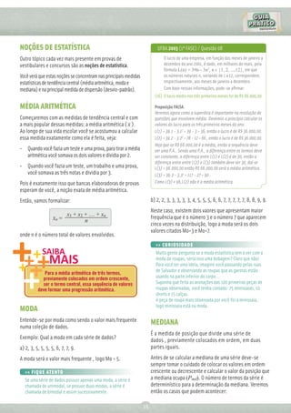 NOÇÕES DE ESTATÍSTICA                                                      UFBA 2003 (1ª FASE) / Questão 08
Outro tópico cada vez mais presente em provas de                              O lucro de uma empresa, em função dos meses de janeiro a
vestibulares e concursos são as noções de estatística.                        dezembro do ano 2001, é dado, em milhares de reais, pela
                                                                              fórmula L(n) = 39n - 3n2, n ϵ {1, 2, ...,12}, em que
Você verá que estas noções se concentram nas principais medidas               os números naturais n, variando de 1 a 12, correspondem,
estatísticas de tendência central (média aritmética, moda e                   respectivamente, aos meses de janeiro a dezembro.
mediana) e na principal medida de dispersão (desvio-padrão).                  Com base nessas informações, pode-se aﬁrmar:
                                                                         (16) O lucro médio nos três primeiros meses foi de R$ 66.000,00.

MÉDIA ARITMÉTICA                                                         Proposição FALSA.
                                                                         Veremos agora como a superdica é importante na resolução de
Começaremos com as medidas de tendência central e com                    questões que envolvem média. Devemos a princípio calcular os
a mais popular dessas medidas: a média aritmética ( x ).                 valores do lucro para os três primeiros meses do ano.
Ao longo de sua vida escolar você se acostumou a calcular                L(1) = 39.1 - 3.12 = 39 - 3 = 36, então o lucro é de R$ 36.000,00.
essa medida exatamente como ela é feita, veja:                           L(2) = 39.2 - 3.22 = 78 - 12 = 66 , então o lucro é de R$ 36.000,00.
                                                                         Veja que se R$ 66.000,00 é a média, então a sequência deve
• Quando você fazia um teste e uma prova, para tirar a média             ser uma P.A.. Sendo uma P.A., a diferença entre os termos deve
  aritmética você somava os dois valores e dividia por 2.                ser constante, a diferença entre L(1) e L(2) é de 30, então a
                                                                         diferença entre entre L(2) e L(3) também deve ser 30, daí se
• Quando você fazia um teste, um trabalho e uma prova,                   L(3) = 96.000,00 então R$ 66.000,00 será a média aritmética.
  você somava as três notas e dividia por 3.                             L(3) = 39.3 - 3.32 = 117 - 27 = 90 .
Pois é exatamente isso que bancas elaboradoras de provas                 Como L(3) ≠ 96,L(2) não é a média aritmética.
esperam de você, a noção exata de média aritmética.
Então, vamos formalizar:                                               b) 2, 2, 3, 3, 3, 3, 3, 4, 5, 5, 5, 6, 6, 7, 7, 7, 7, 7, 8, 8, 9, 9.
                                                                       Neste caso, existem dois vaores que apresentam maior
                           x1 + x2 + … + xn
                   xn =                                                frequência que é o número 3 e o número 7 que aparecem
                                   n
                                                                       cinco vezes na distribuição, logo a moda será os dois
                                                                       valores citados Mo=3 e Mo=7.
onde n é o número total de valores envolvidos.
                                                                          >> CURIOSIDADE
                                                                          Muita gente pergunta se a moda estatística tem a ver com a
                                                                          moda de roupas, seria isso uma bobagem? Claro que não!
                                                                          Para você ter uma ideia, imagine você passando pelas ruas
                                                                          de Salvador e observando as roupas que as garotas estão
             Para a média aritmética de três termos,
            previamente colocados em ordem crescente,                     usando na parte inferior do corpo...
            ser o termo central, essa sequência de valores                Suponha que feita as anotações das 100 primeiras peças de
          deve formar uma progressão aritmética.                          roupas observadas, você tenha contado: 75 minissaias, 10
                                                                          shorts e 15 calças.
                                                                          A peça de roupa mais observada por você foi a minissaia,
                                                                          logo minissaia está na moda.
MODA
Entende-se por moda como sendo o valor mais frequente                  MEDIANA
numa coleção de dados.
                                                                       É a medida de posição que divide uma série de
Exemplo: Qual a moda em cada série de dados?                           dados , previamente colocados em ordem, em duas
a) 2, 3, 5, 5, 5, 5, 6, 7, 7, 9.                                       partes iguais.

A moda será o valor mais frequente , logo Mo = 5.                      Antes de se calcular a mediana de uma série deve-se
                                                                       sempre tomar o cuidado de colocar os valores em ordem
   >> FIQUE ATENTO                                                     crescente ou decrescente e calcular o valor da posição que
   Se uma série de dados possuir apenas uma moda, a série é            a mediana ocupa (Pmd). O número de termos da série é
   chamada de unimodal, se possuir duas modas, a série é               determinístico para a determinação da mediana. Veremos
   chamada de bimodal e assim sucessivamente.                          então os casos que podem acontecer:

                                                                  35
 