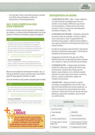 • Em 30 de abril, Hitler e sua mulher praticam o suicídio                  CONSEQUÊNCIAS DA GUERRA
  e em 08 de maio a Alemanha se rende. Era
  praticamente o ﬁm da Segunda Guerra.                                     • A CONFERÊNCIA DE YALTA - 1945 – França, Inglaterra
                                                                             e os EUA acertaram estratégias para vencer os
MAS, O QUE ACONTECIA NA ÁSIA                                                 alemães e seus aliados e deﬁniram o que fariam
NESSE MOMENTO?                                                               com os perdedores. A Rússia ﬁcaria com o leste
                                                                             europeu e a Ásia e Europa seria controlada pelos
Os EUA iam contendo o exército japonês e mesmo depois                        vencedores europeus + EUA.
de rendidos, os nipônicos foram bombardeados com armas
atômicas. Primeiro em Hiroshima e depois em Nagasaki.                      • A CONFERÊNCIA DE POTSDAM – Dividiram a Alemanha
                                                                             em quatro zonas de ocupação: Francesa, Inglesa,
   FUVEST                                                                    norte-americana e russa. A capital Berlim foi
                                                                             dividida em duas partes: a RDA Socialista (URSS) e
  "Esta guerra, de fato, é uma continuação da anterior.” (Winston            com capital em Berlim e a RFA Capitalista (EUA) com
  Churchill, em discurso feito no Parlamento em 21 de agosto de
  1941) A aﬁrmativa conﬁrma a continuidade latente de problemas
                                                                             capital em Boon.
  não solucionados na Primeira Guerra Mundial que contribuíram para        • Em 1961 foi construído o Muro de Berlim, literalmente
  alimentar antagonismos e levaram à eclosão da Segunda Guerra
  Mundial. Entre esses problemas, identiﬁcamos:
                                                                             dividindo a Alemanha em duas partes. A Uniﬁcação da
                                                                             Alemanha só irá acontecer em 1990.
  a)     O crescente nacionalismo econômico e o aumento da disputa
         por mercados consumidores e por áreas de investimentos.           • A hegemonia mundial dos EUA, que com o Plano
  Proposição VERDADEIRA.                                                     Marshall ﬁnanciou a recuperação dos países europeus
  Com o re-erguimento das economias européias pós primeira                   com o objetivo, é obvio, de controlar suas economias.
  guerra, os países recomeçaram a disputa imperialista por novas
  áreas de riquezas e valorizavam suas nações e seus crescimentos.         • A FUNDAÇÃO DA ONU – A Organização das Nações
                                                                             Unidas foi criada com o objetivo de manter a paz
                                                                             internacional, substituindo a falida Liga das
Não teria necessidade de tamanha perversidade, mas, os                       Nações e para colaborar com a melhoria mundial
EUA que já temiam o avanço socialista russo, para mostrar                    dos países no que tange a área social, econômica,
poder de fogo jogaram as bombas no Japão.                                    política, cultural, humanitária, saúde e de
Em 02 de setembro de 1945 acabava a segunda guerra mundial.                  relações internacionais.
                                                                           • A GUERRA FRIA – Disputa econômica, política,
   UFPE                                                                      tecnológica e propagandista entre os EUA e seus
  Em 24 de outubro de 1985, chefes de Estado reunidos em Nova                parceiros representantes do mundo capitalista, e a
  York comemoraram o 50° aniversário da Organização das Nações               URSS e seus parceiros representantes do mundo
  Unidas - ONU. O que representa essa organização?                           socialista. O nome Guerra fria vem do fato das duas
  e)     Uma força internacional acima das nações, na defesa da paz          potências, apesar das rivalidades, não entrarem
         mundial, dos direitos do homem e da igualdade dos povos.            em conflito direto.
  Proposição VERDADEIRA.
  Foi criada para manter paz e substituir a falida Liga das Nações,
  além de colaborar com a melhoria dos países em diﬁculdades.                                    QUADRO GERAL
                                                                                 EUA - Capitalista           URSS – Socialista
                                                                            1. Doutrina Trumam          1.
                                                                            2. Plano Marshall           2. COMECOM
                                                                            3. OTAN                     3. Pacto de Varsóvia
                Que seis milhões de judeus foram eliminados
               durante a segunda guerra mundial em campos                   4. Corrida armamentística   4. Corrida armamentística
              de concentração e de extermínio, entre eles o de
            Auschwitz e o de Sobebor. E que o Brasil (FEB)                  5. Corrida espacial-homem   5. Corrida espacial. Primeiro
       também participou da guerra, lutando ao lado dos                     chega à lua.                a chegar ao espaço/Sputnik
       norte-americanos na tomada do monte castelo na Itália?               6. Propaganda - Hollywood   6. Propaganda pelo Estado


                                                                      45
 