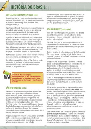 HISTÓRIA
       REDAÇÃO DO BRASIL
           Ç
JUSCELINO KUBITSCHEK (1956-1961)                                     Sem apoio político, Jânio acabou renunciando no dia 25 de
                                                                     agosto de 1961 após sete meses de governo. Sua renúncia
Governo que marcou a inserção do Brasil no capitalismo               nunca foi satisfatoriamente explicada. A renúncia gerou
industrial propriamente dito e de grande desenvolvimento             uma grave crise política envolvendo a posse, ou não, de
econômico e também de grandes problemas como                         seu vice-presidente João Goulart.
corrupção e inﬂação.
A política econômica de JK acarretou um processo inﬂacionário
em razão de seguir um plano de metas em face da intensa              JOÃO GOULART (1961-1964)
emissão monetária e a política de abertura ao capital                Visto com desconﬁança pela elite, que tinha uma ideia de
estrangeiro resultou em remessas de lucros ao exterior.              subversão e esquerdismo era rechaçado pelas forças
O período de JK foi marcado também pela construção de                armadas que o via como um agitador e representava um
Brasília. A partir daí, a nova capital optou pela criação da         perigo a ordem nacional.
Sudene (Superintendência para o Desenvolvimento do                   Sob essas alegações, os ministros militares pediram ao
Nordeste) na tentativa de melhor distribuir a economia.              Congresso Nacional a permanência de Raniere Mazzilli na
A era JK foi também marcada por crises políticas, ocorrendo          presidência – que assumiu interinamente, visto que Jango
duas tentativas de golpe: o levante de Jacareacanga e o de           estava na China.
Aragarças – insurreições por parte de alguns militares.              Contra a tentativa de golpe, o governador do Rio Grande do
No ﬁnal de seu governo, a dívida externa brasileira aumentou         Sul, Leonel Brizola, e cunhado de João Goulart liderou a
consideravelmente, levando o país a recorrer ao FMI.                 chamada “campanha de legalidade” que buscava garantir a
                                                                     posse de João Goulart.
Em 1960 tiveram eleições e Jânio da Silva Quadros, então
governador de São Paulo, foi o vencedor tendo como                   Para conciliar as duas correntes – favoráveis e contra a
partido político a UDN e como vice-presidente João                   posse – o congresso Nacional aprovou um ato adicional em
Goulart, da coligação PSD/PTB.                                       2 de setembro de 1961, estabelecendo o sistema
                                                                     parlamentarista no Brasil. Com o parlamentarismo, os
                                                                     poderes do presidente foram limitados sendo que o
                                                                     primeiro-ministro é que governaria de fato. O primeiro a
         O período de JK é marcado pelo                              ser eleito e exercer tal função foi Tancredo Neves.
         desenvolvimentismo, ou seja, o desenvolvimento
         nacional baseado no capital estrangeiro. Daí a              Diante do fracasso do parlamentarismo foi convocado
         alta dívida externa, alta inﬂação e desvalorização          um plebiscito para decidir sobre a manutenção ou não
         da moeda.                                                   do regime. O resultado foi a volta do presidencialismo
                                                                     (06/01/63).

JÂNIO QUADROS (1961)                                                 Inicia-se uma segunda fase do governo de João Goulart
                                                                     marcada pela execução do chamado Plano Trienal, que
De carreira meteórica chegou a presidência pela UDN e                buscava combater a inﬂação e realizar o desenvolvimento
apoiado pelo capital internacional especialmente                     econômico. O plano deveria ser acompanhado de uma
norte-americano, porém, paradoxalmente, procurou                     série de reformas estruturais, denominadas reformas de
estabelecer uma política externa independente dos                    base, que incluía a reforma agrária; a reforma eleitoral
Estados Unidos. Aproximou-se dos países socialistas ao               – estendendo o direito de votos aos analfabetos; a
restabelecer as relações diplomáticas com a União                    reforma universitária, ampliando o número de vagas nas
Soviética, enviou o vice-presidente à China e prestigiou a           faculdades públicas e a reforma ﬁnanceira e
Revolução Cubana ao condecorar com a Ordem do Cruzeiro               administrativa, procurando limitar a remessa de lucro e
do Sul um de seus líderes, Ernesto “Che” Guevara.                    os lucros dos bancos.
Semelhantes atitudes preocuparam os norte-americanos e
a classe dominante nacional.                                         O descontentamento com a política do governo aumentou a
                                                                     partir do dia 13 de março de 1964 quando num comício na
A oposição ao governo tinha em Carlos Lacerda, governador            Central do Brasil – diante de 200 mil trabalhadores – Jango
do Rio de Janeiro, seu principal representante, que                  radicalizou sua promessa de reforma agrária, lançou a ideia
articulava um golpe de estado contando a seu favor uma               de uma “reforma urbana” e decretou a nacionalização das
péssima situação econômica e alta inﬂação.                           reﬁnarias particulares de petróleo.

                                                                54
 