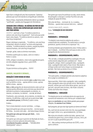 REDAÇÃO
           Ç
Após fazer a redação dê uma lida novamente. Substitua               Tem gente que nunca foi professor na vida, muito menos
palavras que você tem dúvida na ortograﬁa por sinônimas.            de português e acha que o corretor ﬁca feliz com uma
                                                                    redação de quase 60 linhas.
Passe a limpo, respeitando alinhamento (deixe sua redação
"justiﬁcada", usando uma linguagem de informática).                 Pelo amor de Deus... escrevam 30, 31, e acabou,
                                                                    ﬁlhinhos... quanto mais escreve mais erra... sabiam?
CUIDADO COM A VÍRGULA. NA DÚVIDA EM POR OU NÃO
VÍRGULA, INSIRA UMA EXPRESSÃO QUE ASSIM VOCÊ                        EXEMPLO PARA VOCÊS, AMIGOS...
NÃO TERÁ DÚVIDA                                                     Tema: "A REDAÇÃO EM UM CONCURSO"
EXEMPLO: você tem a frase "A violência destrói os                   Comecei..
valores com uma força insuperável". Você acha que pode
haver uma vírgula: "A violência destrói os valores, com             PARÁGRAFO 1 - INTRODUÇÃO
uma força insuperável".
                                                                    "A redação é uma maneira subjetiva de avaliar a
Pegue e desloque a expressão... "A violência, com uma força         compreensão dos candidatos. Ela avalia tanto a correção
insuperável, destrói os valores" ou insira uma expressão            gramatical, quanto a forma de se expressar” etc.
estranha, "a violência destrói os valores, usando da própria
natureza humana, com uma força insuperável".                        (Continua falando aproximadamente umas 7 linhas sobre o
                                                                    que é redação... na última linha você puxa os dois ou três
Copirght, gelak, todos os direitos reservados.                      parágrafos de desenvolvimento).
Proibida a publicação ou cópias, salvo se citado a                  PARÁGRAFO 2 - DESENVOLVIMENTO, PARTE 1
fonte e o autor.
                                                                    "Por um lado, a redação possibilita a avaliação crítica do
Enﬁm, amigos e secadores, esta é uma sugestão de quem,              conhecimento adquirido pelo candidato etc". Neste
em três redações seguidas tirou 5, pelo CESPE.                      parágrafo, amigos, falem o parágrafo todo, o parágrafo
Forte Abraço                                                        todo, o parágrafo todo sobre a frase inicial. Não mude o
                                                                    enfoque senão você toma choque na estruturação do
Só para terminar as dicas galera... FUIIIII!                        período. Fale mais ou menos 10 ou 11 linhas.
                                                                    PARÁGRAFO 3 - DESENVOLVIMENTO 2
AMIGOS, MALUCOS E DEMAIS...
                                                                    "Em outro ponto, a redação permite uma maneira subjetiva
REDAÇÃO É COMO REGRA DE BOLO.
                                                                    de se julgar os candidatos etc."
Um parágrafo inicial de no máximo sete ou oito linhas onde
você vai deﬁnir o tema... apenas deﬁnir o tema..apenas              Agora queridos, falem todo o parágrafo, todo o parágrafo,
deﬁnir o tema...apenas...                                           todo o parágrafo sobre este período inicial. Não mude o
                                                                    assunto, mesmo que você tenha ideias genais, que eu sei
Dois ou três parágrafos de desenvolvimento onde você vai            que tem, mas pelo amor de deus, não mude o assunto.
mostrar pontos diferentes acerca do tema que deveria ter            Senão você toma mais choque.
deﬁnido no primeiro (cada parágrafo no máximo, no
máximo, no máximo, no máximo... com 10, 11 linhas).                 PARÁGRAFO 4 - CONCLUSÃO
Finalmente, uma conclusão, de no máximo, no máximo, no              "A redação precisa ser analisada dentro de aspectos de
máximo, 7 ou 8 linhas, onde você vai se posicionar (não             isonomia de tratamento e de critérios pré-estabelecidos”
use a primeira pessoa, tá ﬁlhinho?) sobre o tema.                   Agora na conclusão use suas ideias geniais para propor
Acabou...                                                           soluções. No máximo 6 ou 7 linhas.
Tirei 5 (nota máxima) e escrevi 34 linhas... e chega...             Você pergunta: por que esse rigor quanto ao número de linhas?
Agora tem gente que acha que é escritor... escreve quase
                                                                    Ora, você tem de escrever entre 30 e 60, essa quantidade
60 linhas... às vezes nem cabe... daí toma choque mesmo.
                                                                    que sugeri refere-se a, aproximadamente, 35 linhas.
Tem gente que acha que tem que pôr título... toma
mais choque...                                                      Não estou me achando o melhor de todos, apenas é um
                                                                    conselho de quem tirou 5,00 no último concurso, tirei 5,00
Tem gente que acha que é parente do Machado de Assis...             na civil e 4,90 no penúltimo para a PF.
começa a escrever palavras desconhecidas...
visivelmente forçando a amizade... "VOCABULÁRIO                     OBS.: Não conheço nenhum professor do CESPE, e nem
INADEQUADO" neles!!!                                                quero conhecer.

                                                               80
 