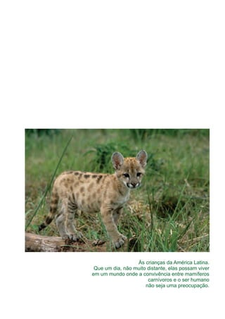 Às crianças da América Latina.
Que um dia, não muito distante, elas possam viver
em um mundo onde a convivência entre mamíferos
carnívoros e o ser humano
não seja uma preocupação.
GUIA-ICMBIO-DIAGRAMADO-15X21-final
segunda-feira, 16 de maio de 2011 14:41:05
 