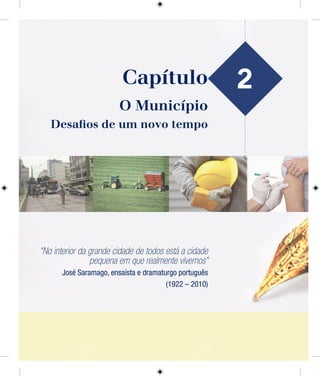 2
O Município
Desaﬁos de um novo tempo
“No interior da grande cidade de todos está a cidade
pequena em que realmente vivemos”
José Saramago, ensaísta e dramaturgo português
(1922 – 2010)
Capítulo
 