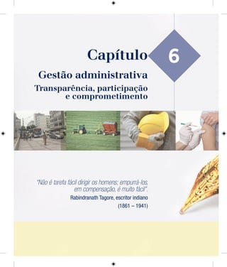 6
Gestão administrativa
Transparência, participação
e comprometimento
“Não é tarefa fácil dirigir os homens; empurrá-los,
em compensação, é muito fácil”.
Rabindranath Tagore, escritor indiano
(1861 – 1941)
Capítulo
 