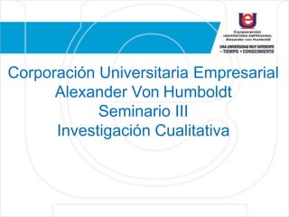Corporación Universitaria Empresarial
Alexander Von Humboldt
Seminario III
Investigación Cualitativa
 