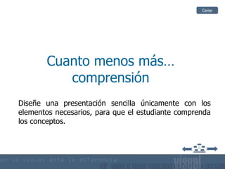 Cuanto menos más… comprensión Diseñe una presentación sencilla únicamente con  los elementos necesarios, para que el estudiante comprenda los conceptos. Cerrar 