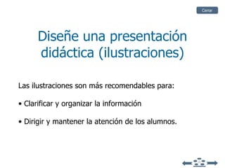 Diseñe una presentación didáctica (ilustraciones) Las ilustraciones son más recomendables para: Clarificar y organizar la información Dirigir y mantener la atención de los alumnos. Cerrar 