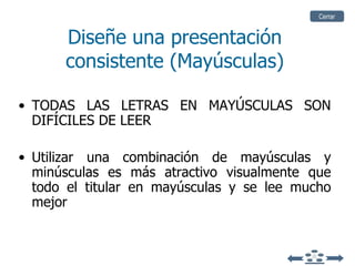 Diseñe una presentación consistente (Mayúsculas) TODAS LAS LETRAS EN MAYÚSCULAS SON DIFÍCILES DE LEER Utilizar una combinación de mayúsculas y minúsculas  es más atractivo visualmente que todo el titular en mayúsculas y se lee mucho mejor Cerrar 