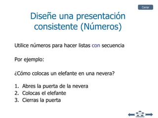 Diseñe una presentación consistente (Números) Utilice números para hacer listas  con  secuencia  Por ejemplo: ¿Cómo colocas un elefante en una nevera? 1.  Abres la puerta de la nevera 2.  Colocas el elefante 3.  Cierras la puerta Cerrar 