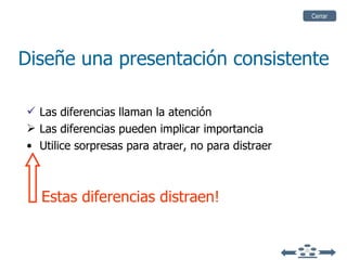Diseñe una presentación consistente Las diferencias llaman la atención Las diferencias pueden implicar importancia Utilice sorpresas para atraer, no para distraer Cerrar Estas diferencias distraen! 