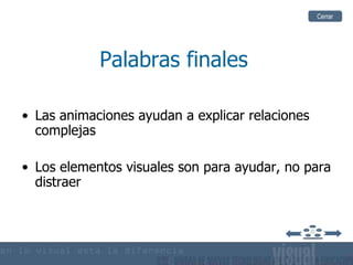 Palabras finales Las animaciones ayudan a explicar relaciones complejas Los elementos visuales son para ayudar, no para distraer Cerrar 