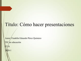 Título: Cómo hacer presentaciones
Autor: Franklin Eduardo Pérez Quintero
TIC en educación
CUA
2020-1
 