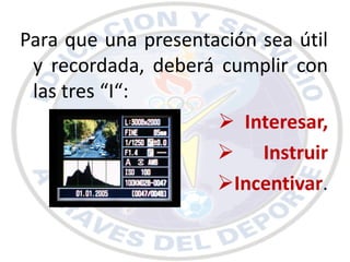 Para que una presentación sea útil
 y recordada, deberá cumplir con
 las tres “I“:
                      Interesar,
                      Instruir
                     Incentivar.
 